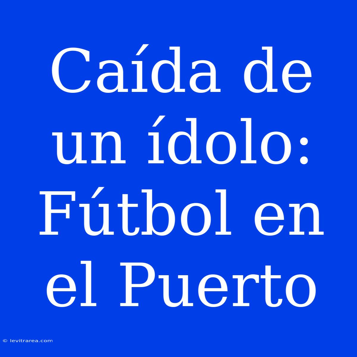 Caída De Un Ídolo: Fútbol En El Puerto