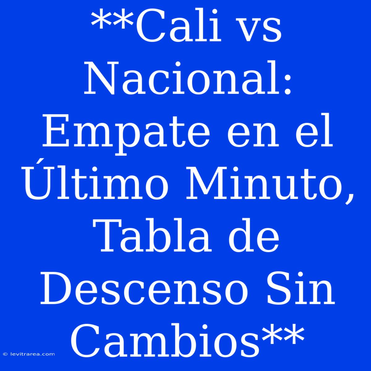 **Cali Vs Nacional: Empate En El Último Minuto, Tabla De Descenso Sin Cambios**