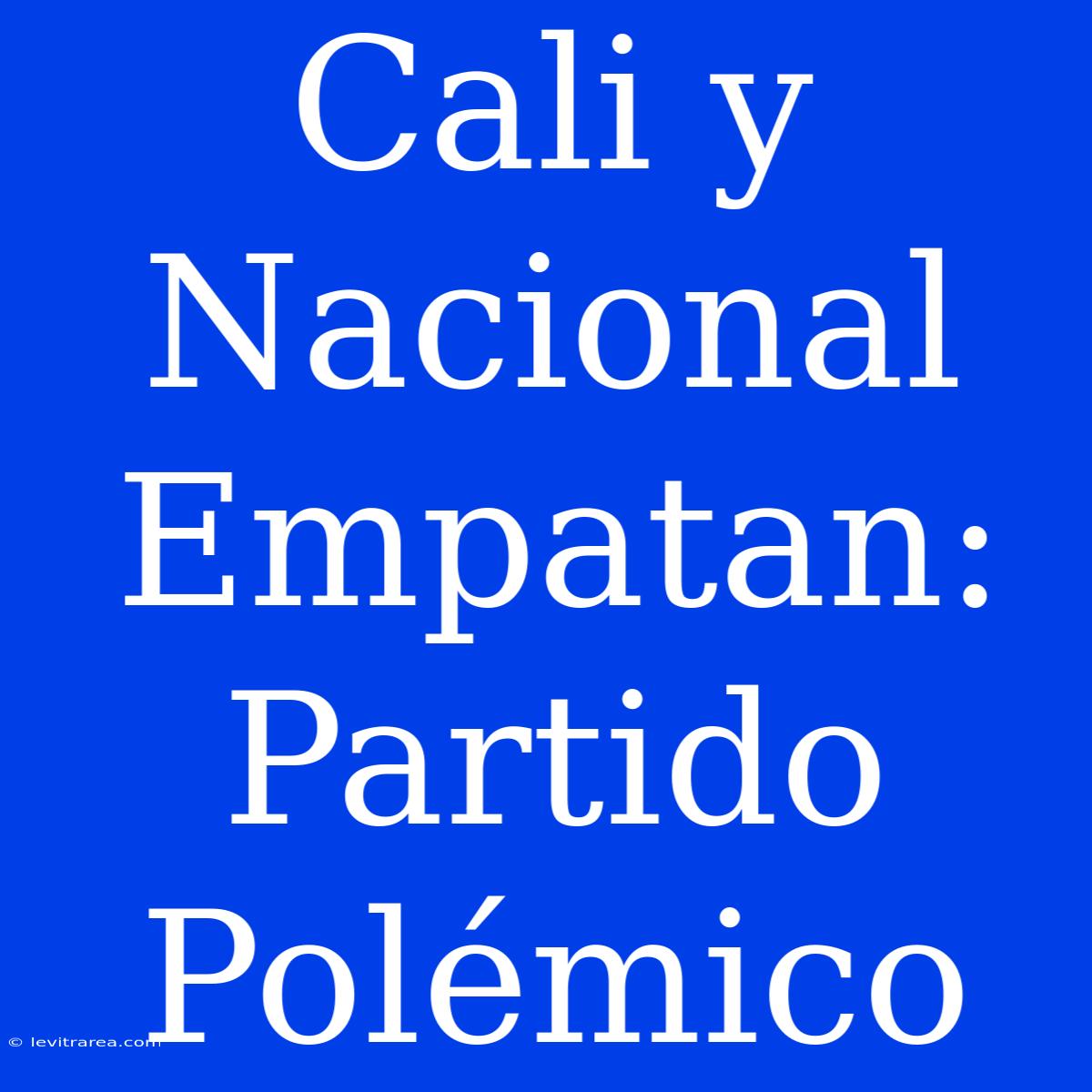 Cali Y Nacional Empatan: Partido Polémico