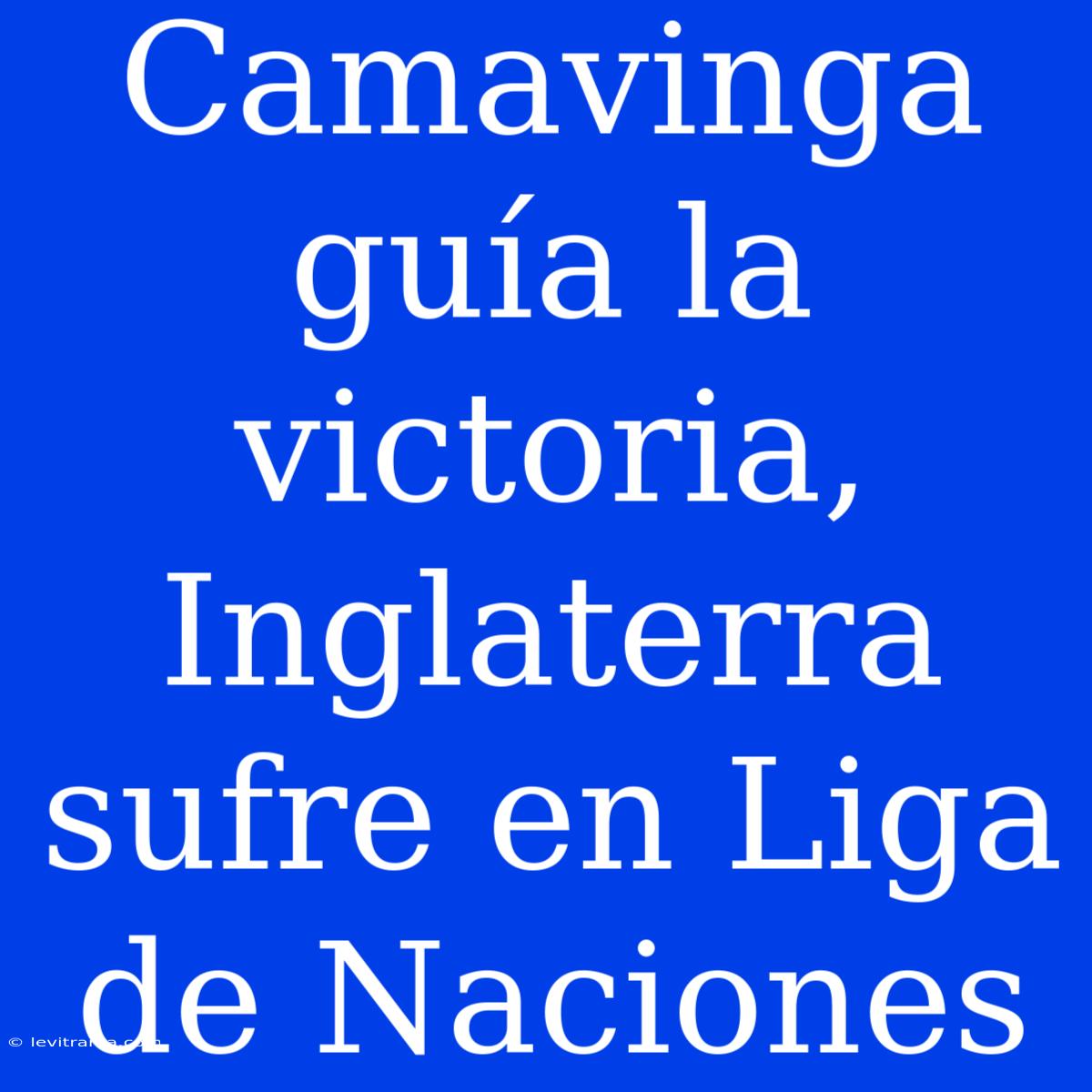 Camavinga Guía La Victoria, Inglaterra Sufre En Liga De Naciones