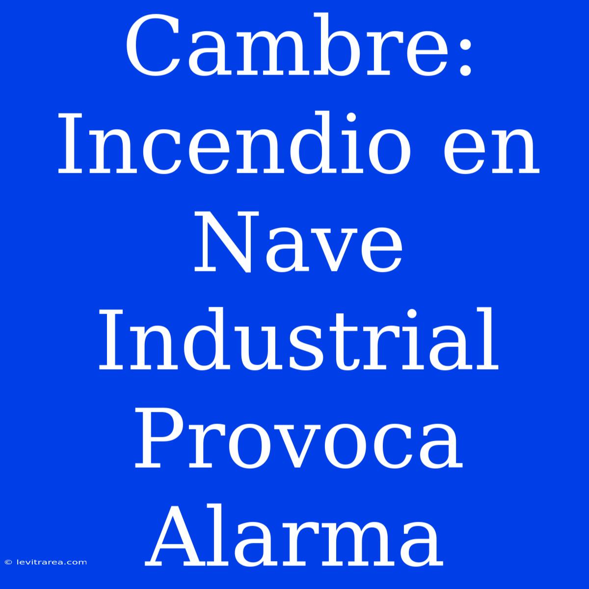 Cambre: Incendio En Nave Industrial Provoca Alarma 