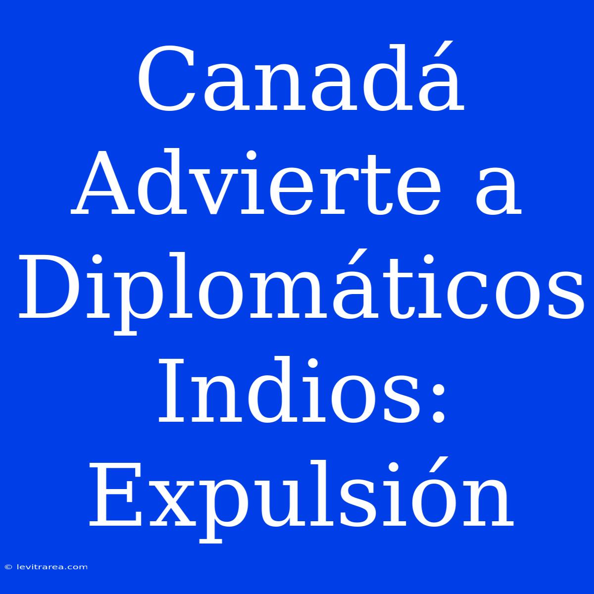 Canadá Advierte A Diplomáticos Indios: Expulsión