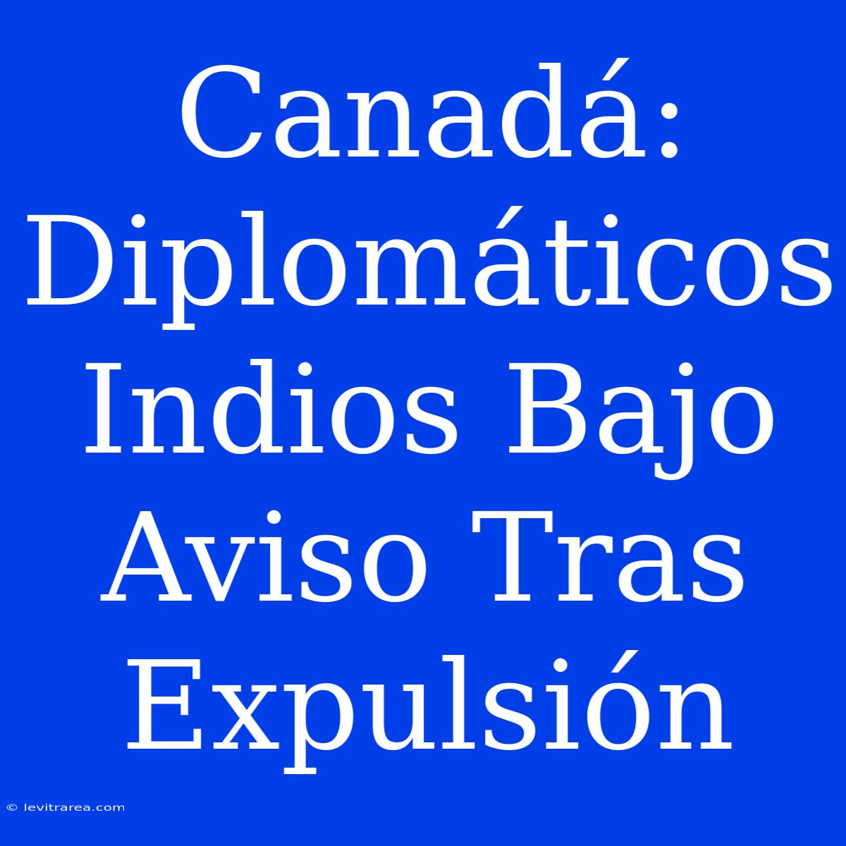 Canadá: Diplomáticos Indios Bajo Aviso Tras Expulsión