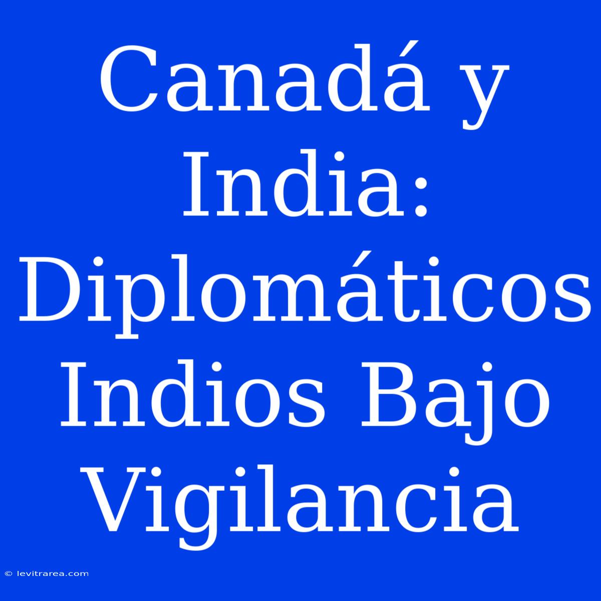 Canadá Y India: Diplomáticos Indios Bajo Vigilancia