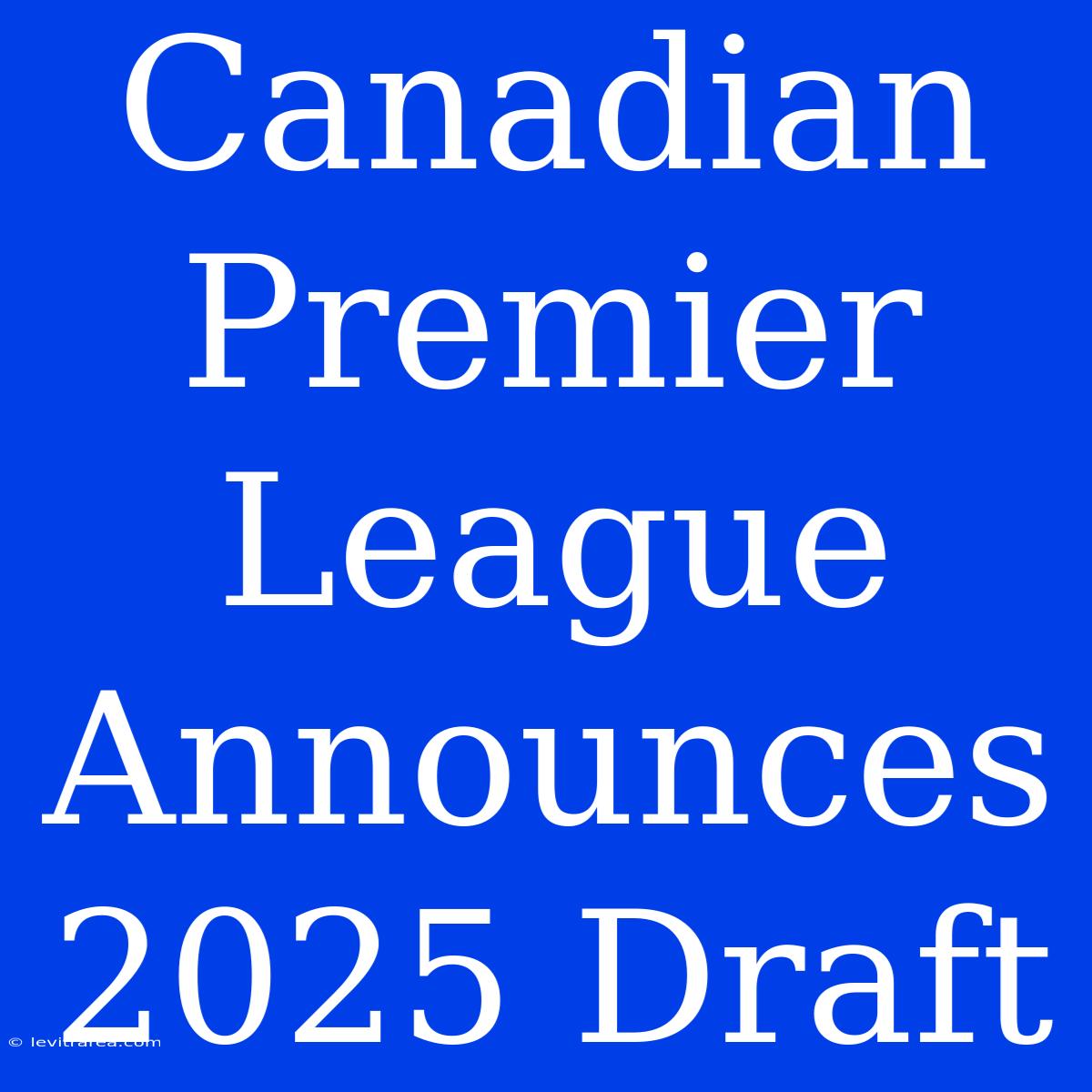 Canadian Premier League Announces 2025 Draft