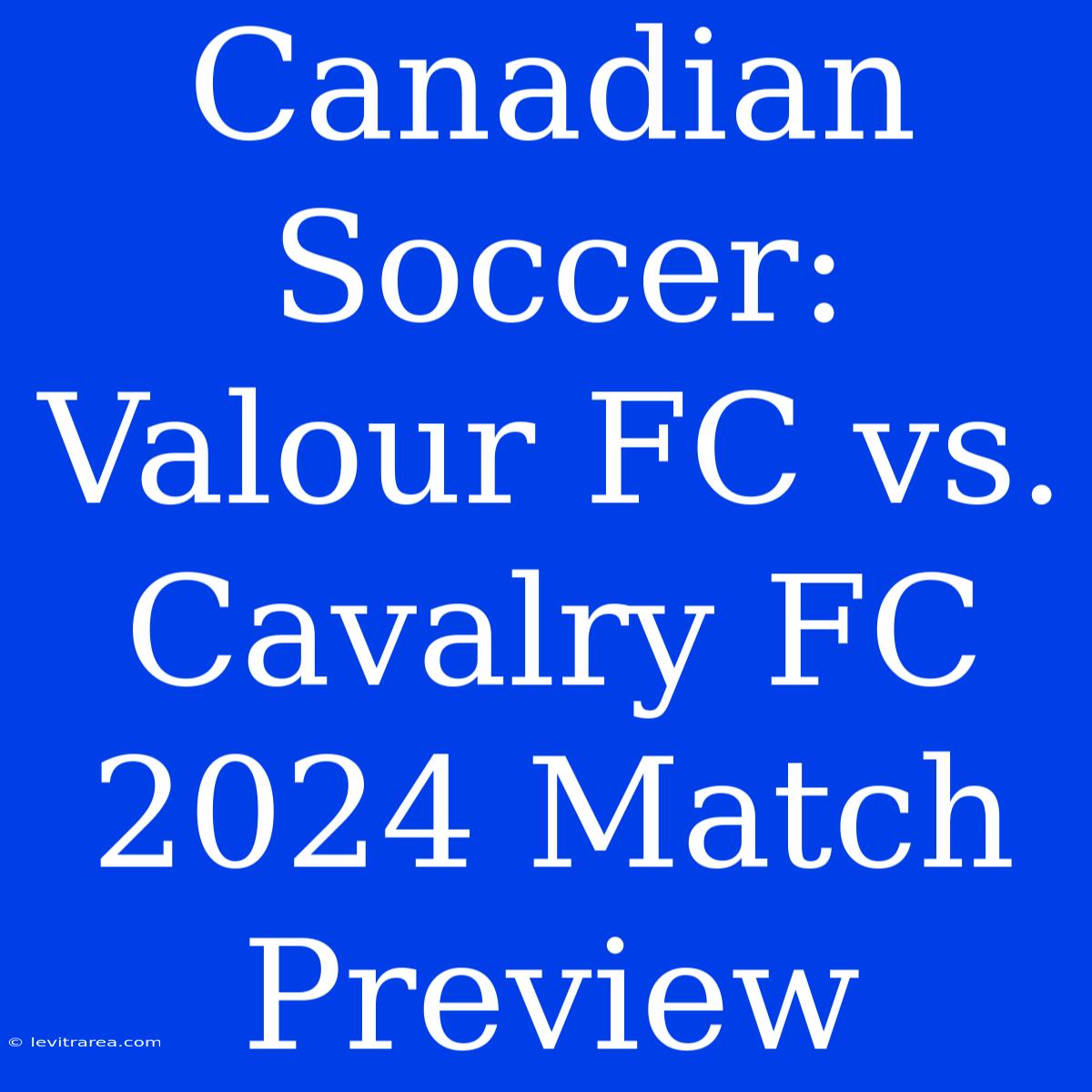 Canadian Soccer: Valour FC Vs. Cavalry FC 2024 Match Preview