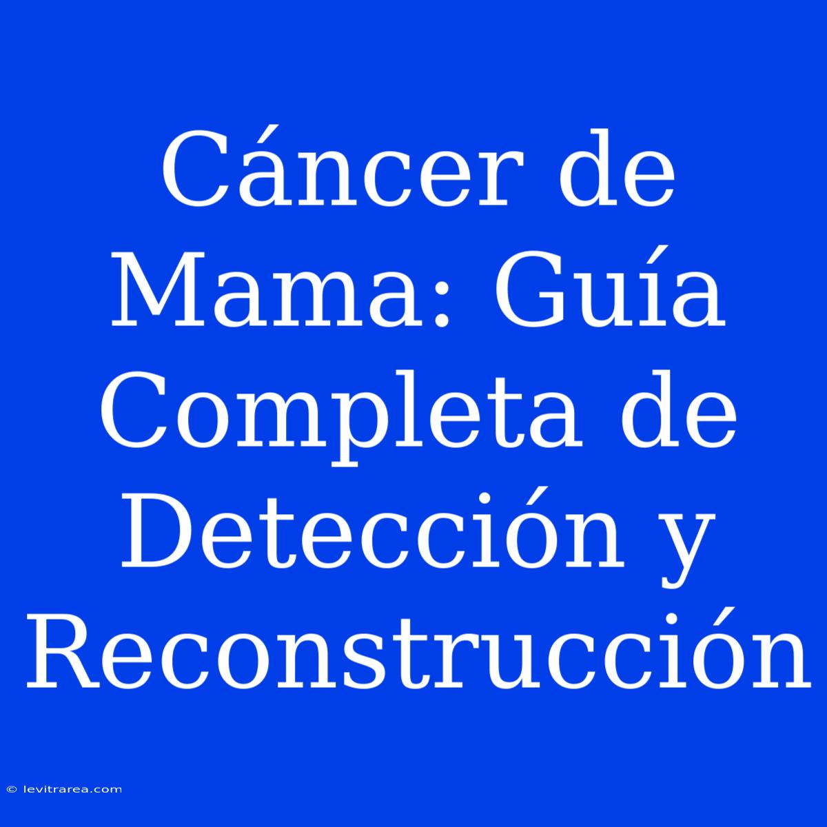 Cáncer De Mama: Guía Completa De Detección Y Reconstrucción