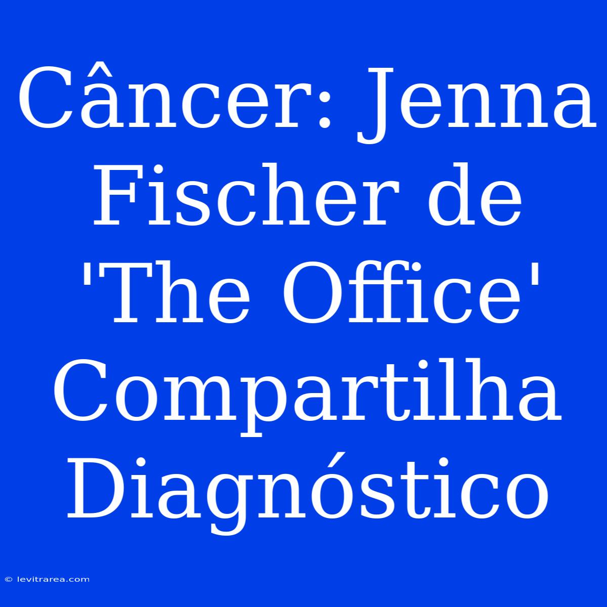 Câncer: Jenna Fischer De 'The Office' Compartilha Diagnóstico