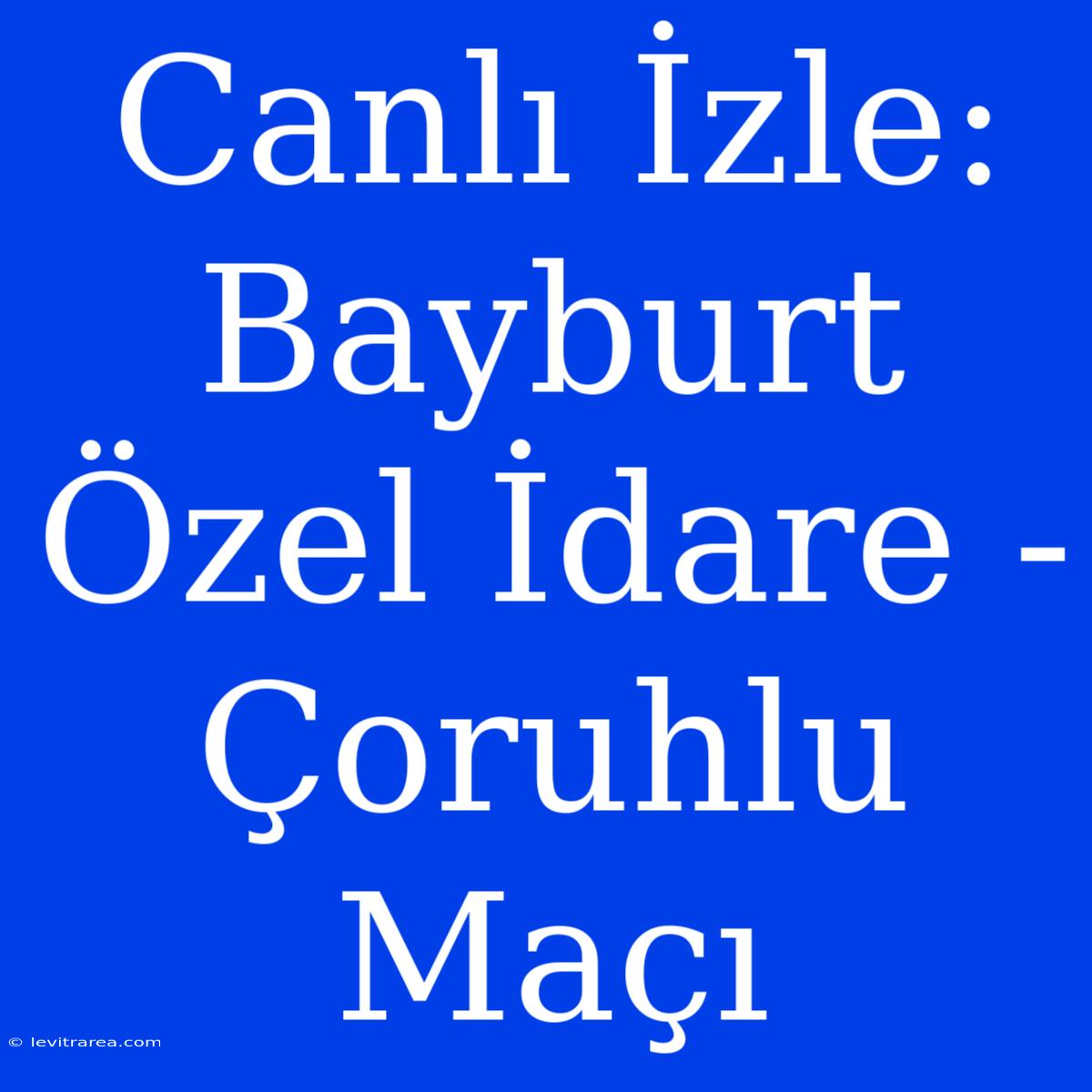 Canlı İzle: Bayburt Özel İdare - Çoruhlu Maçı