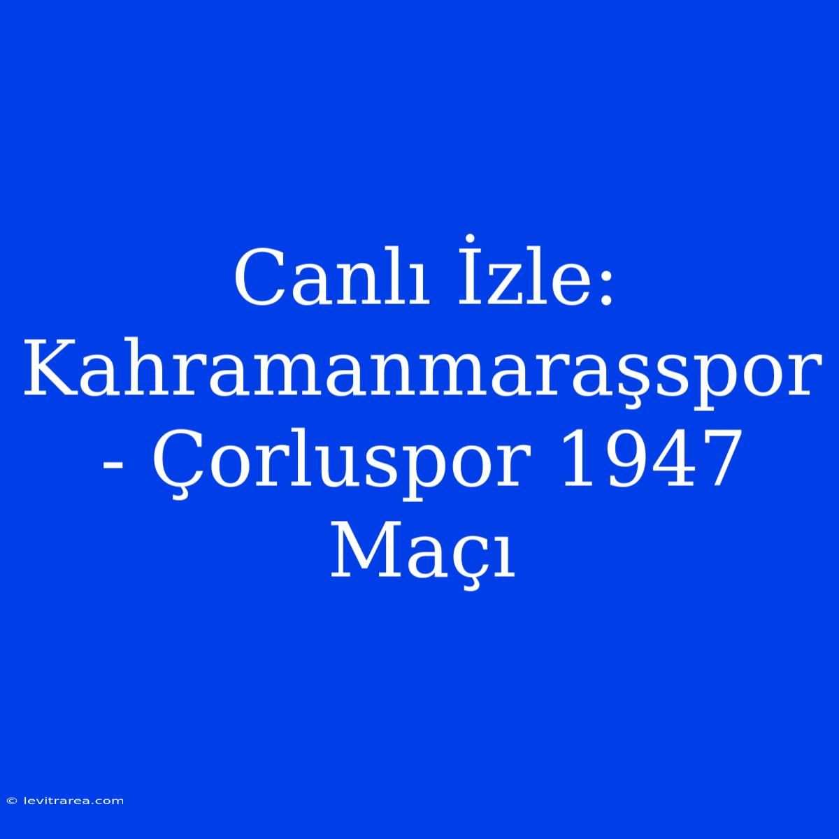 Canlı İzle: Kahramanmaraşspor - Çorluspor 1947 Maçı