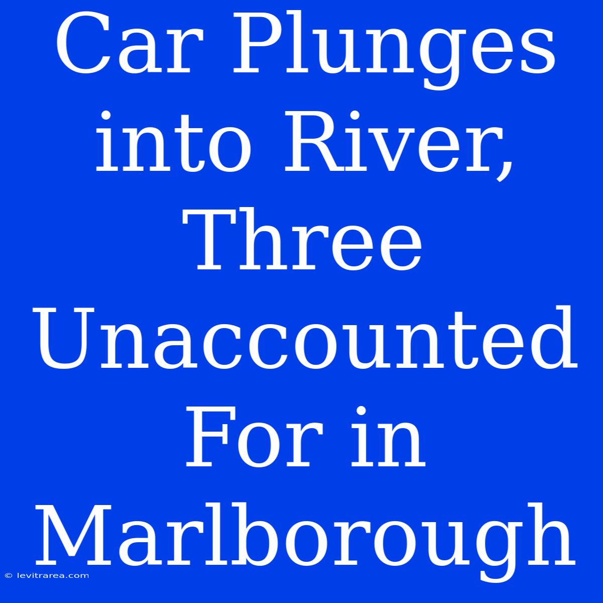 Car Plunges Into River, Three Unaccounted For In Marlborough