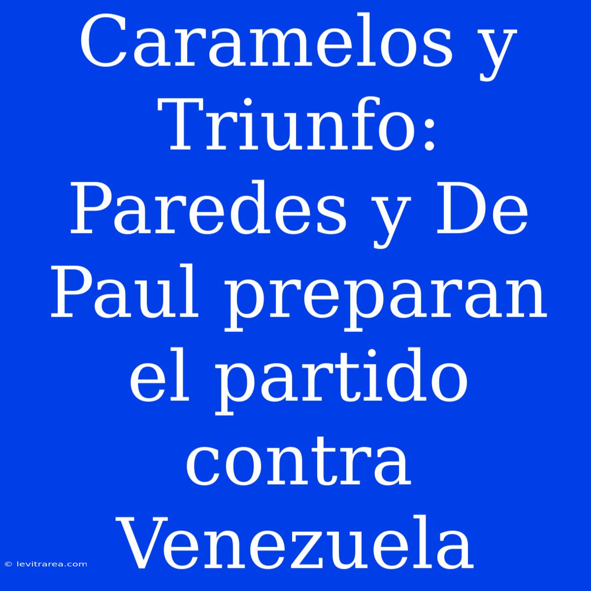 Caramelos Y Triunfo: Paredes Y De Paul Preparan El Partido Contra Venezuela 