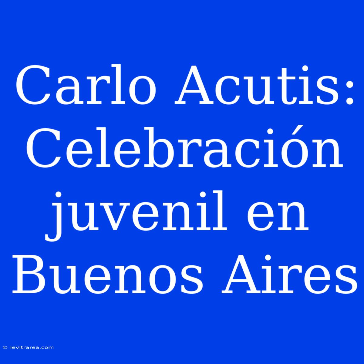 Carlo Acutis: Celebración Juvenil En Buenos Aires