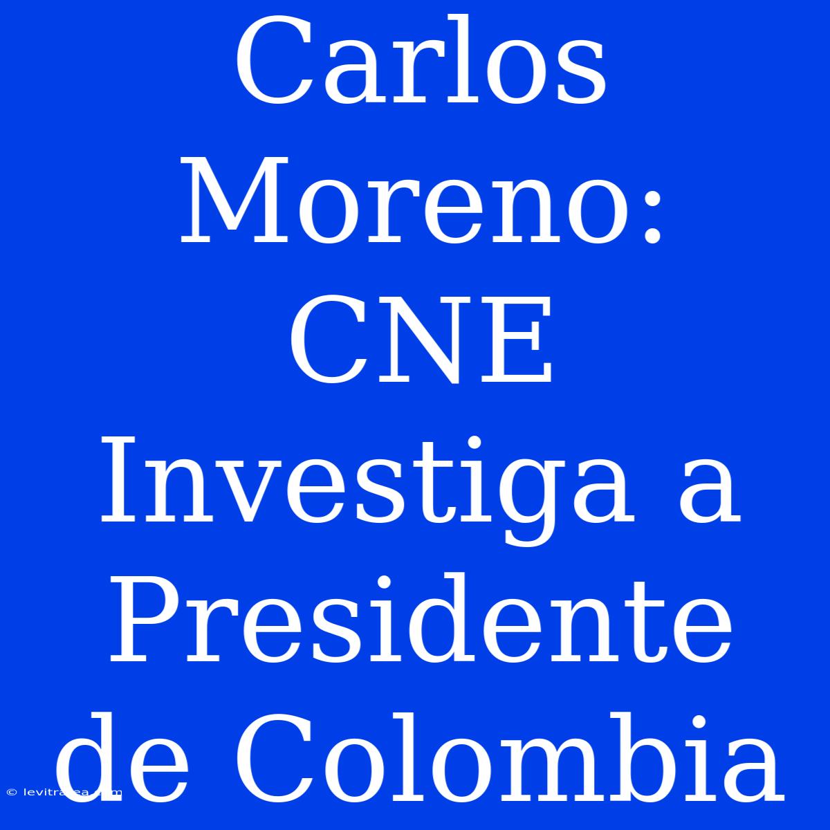 Carlos Moreno: CNE Investiga A Presidente De Colombia