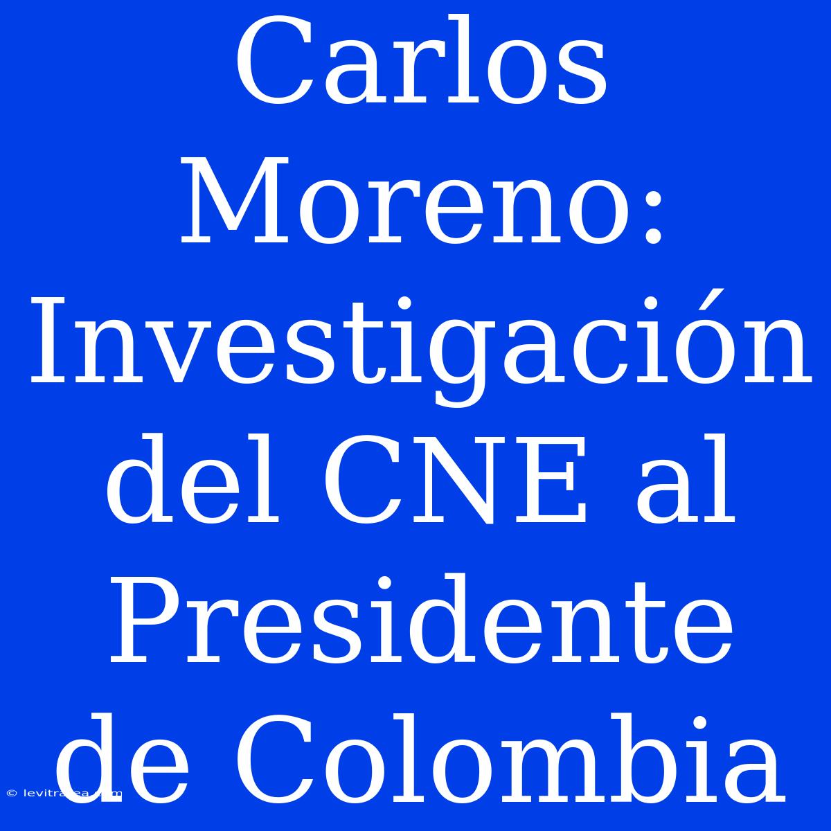 Carlos Moreno: Investigación Del CNE Al Presidente De Colombia