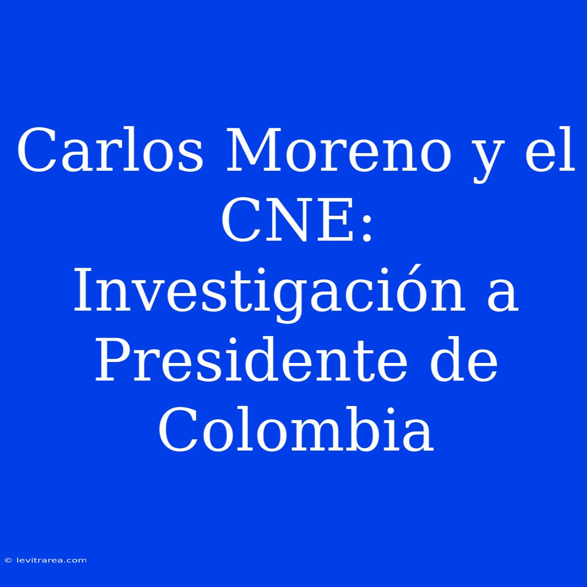 Carlos Moreno Y El CNE: Investigación A Presidente De Colombia