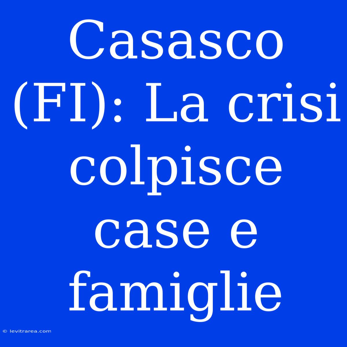 Casasco (FI): La Crisi Colpisce Case E Famiglie