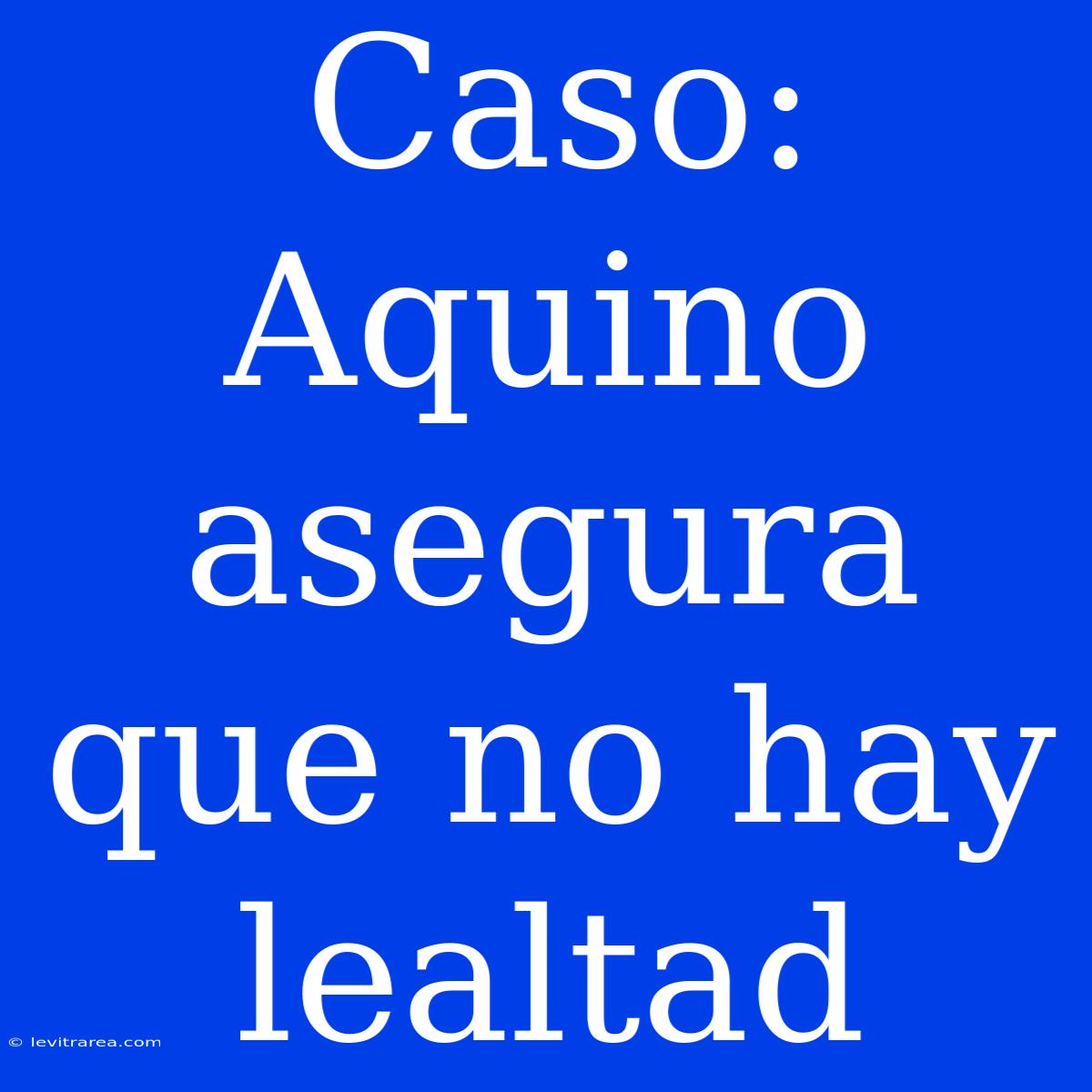 Caso: Aquino Asegura Que No Hay Lealtad