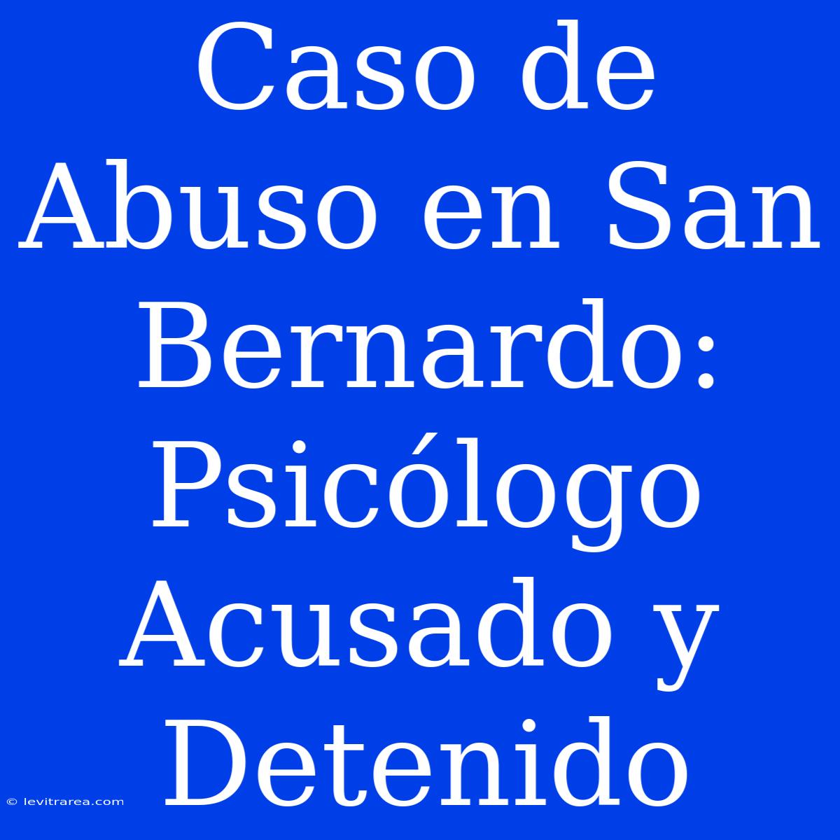 Caso De Abuso En San Bernardo: Psicólogo Acusado Y Detenido