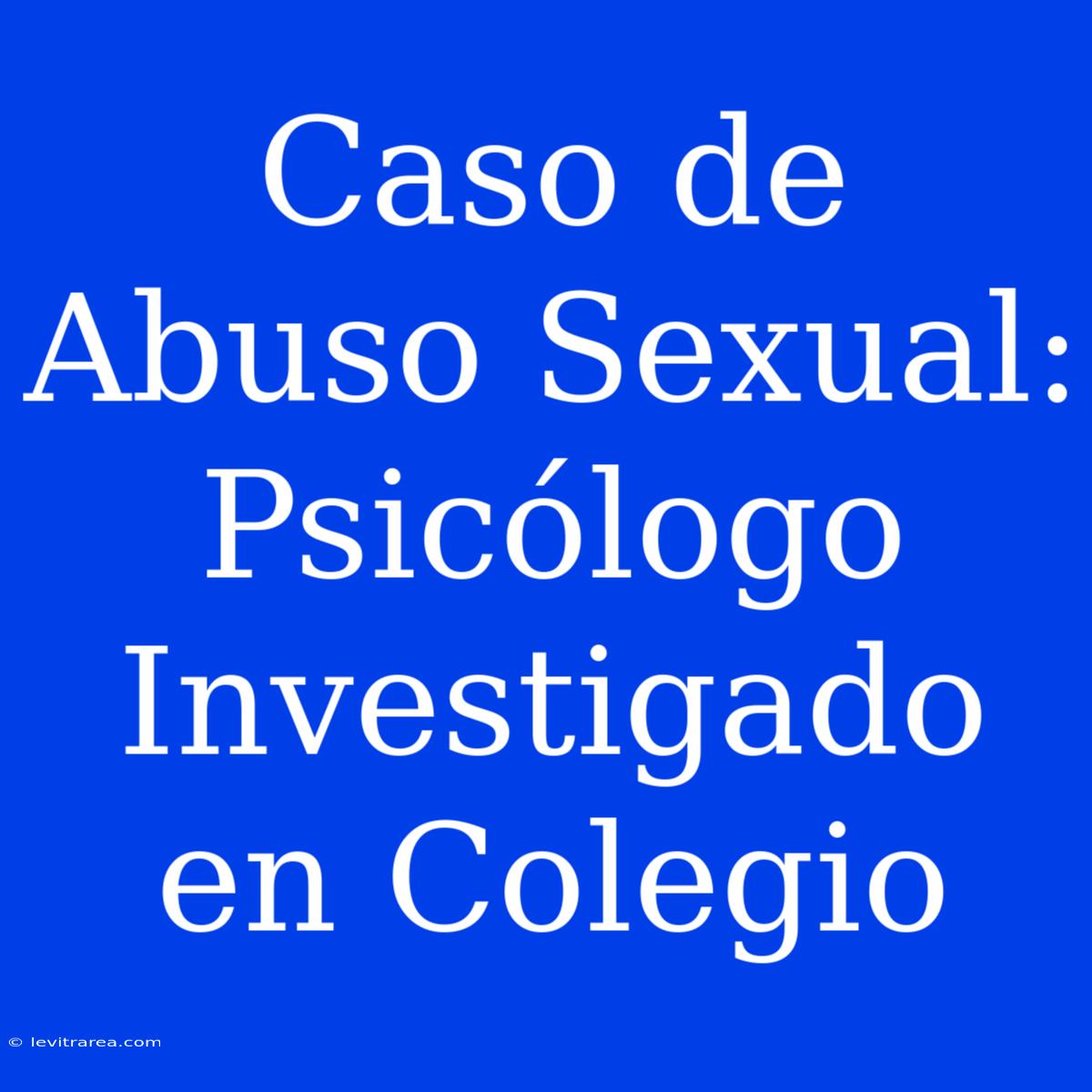 Caso De Abuso Sexual: Psicólogo Investigado En Colegio