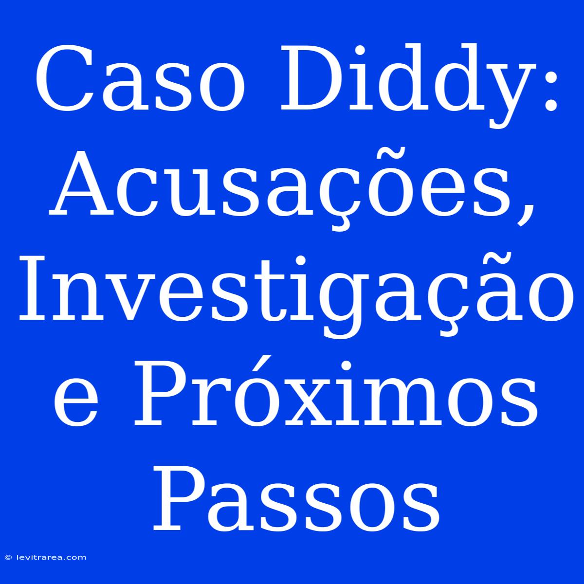 Caso Diddy: Acusações, Investigação E Próximos Passos