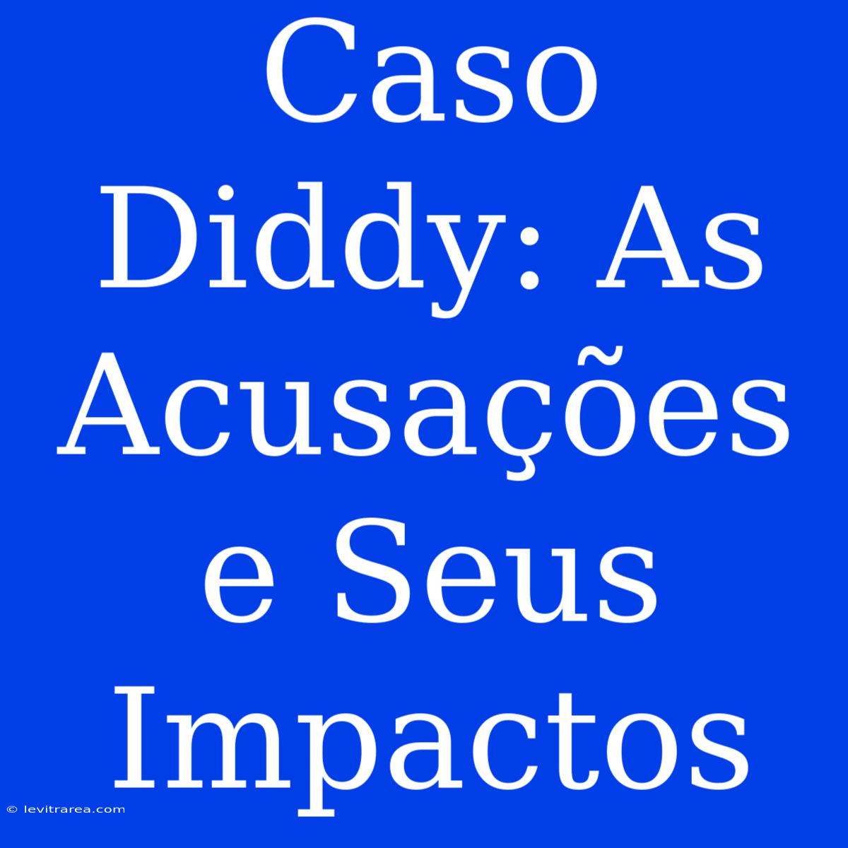 Caso Diddy: As Acusações E Seus Impactos