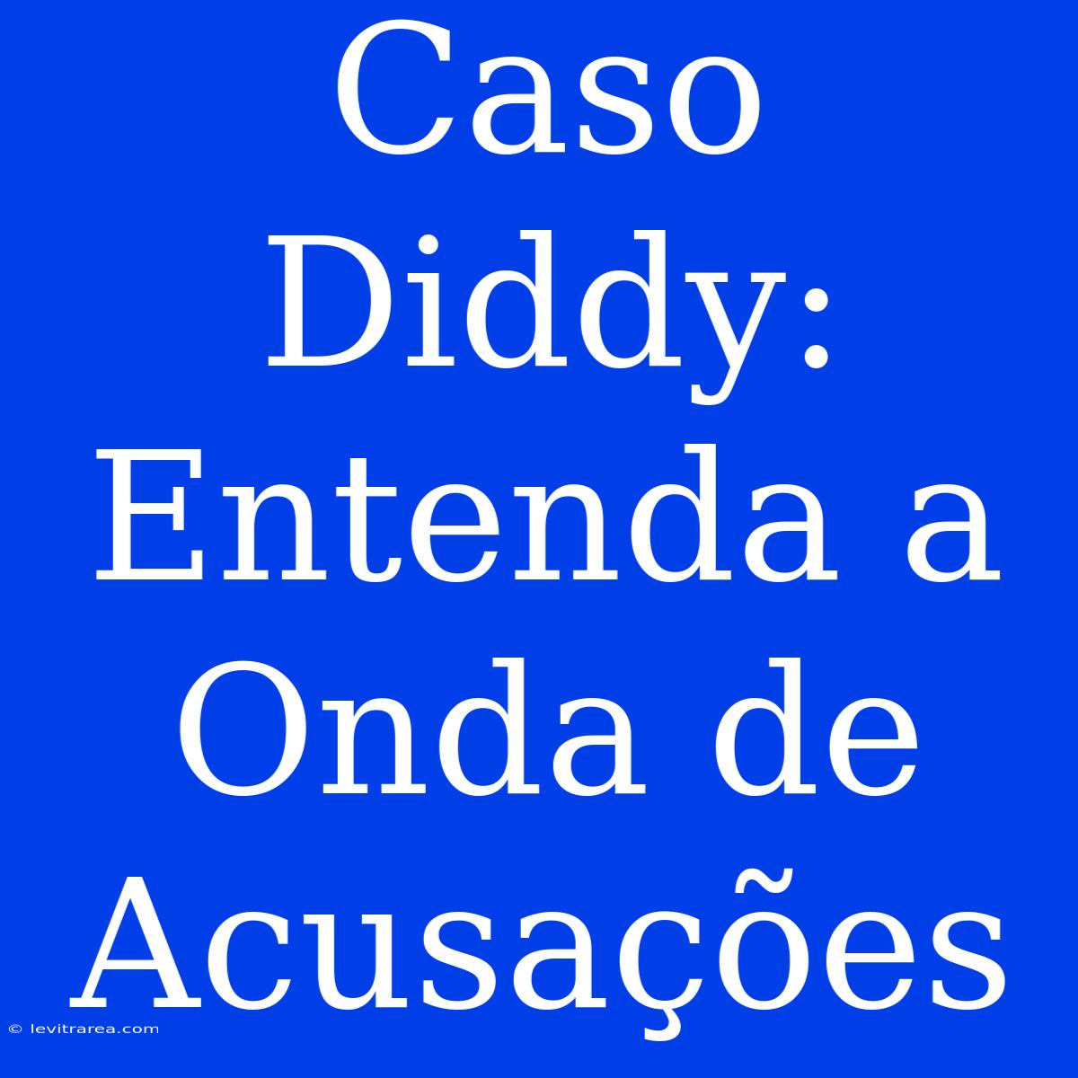 Caso Diddy: Entenda A Onda De Acusações