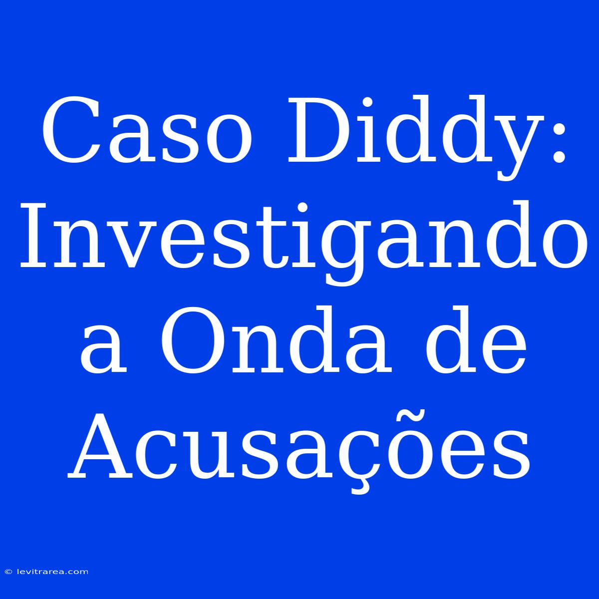 Caso Diddy: Investigando A Onda De Acusações