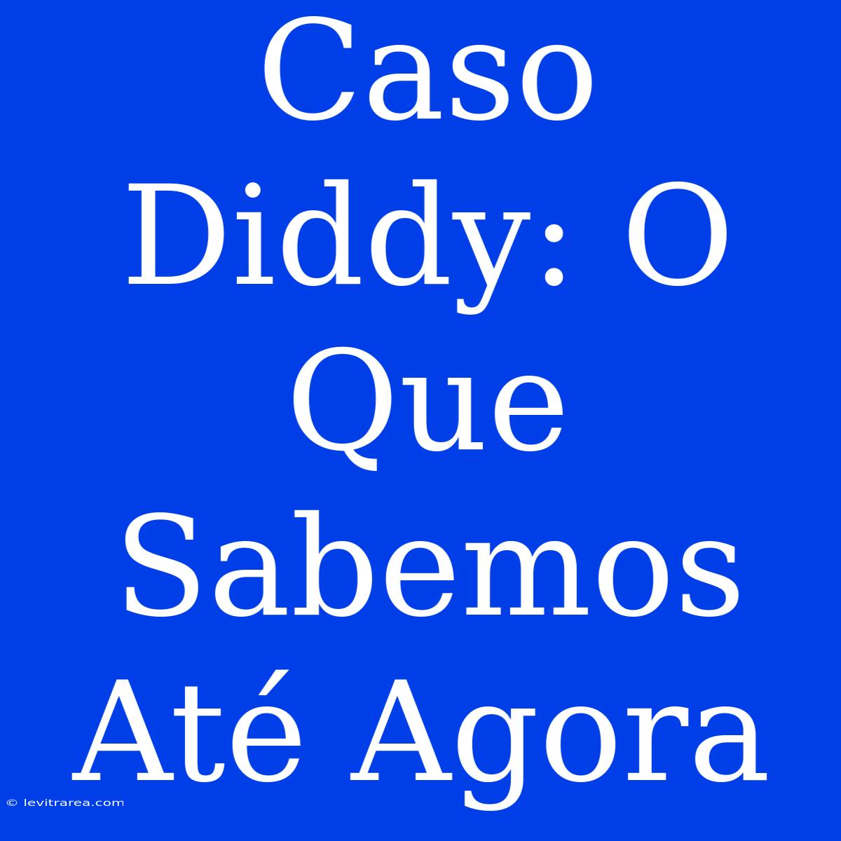 Caso Diddy: O Que Sabemos Até Agora