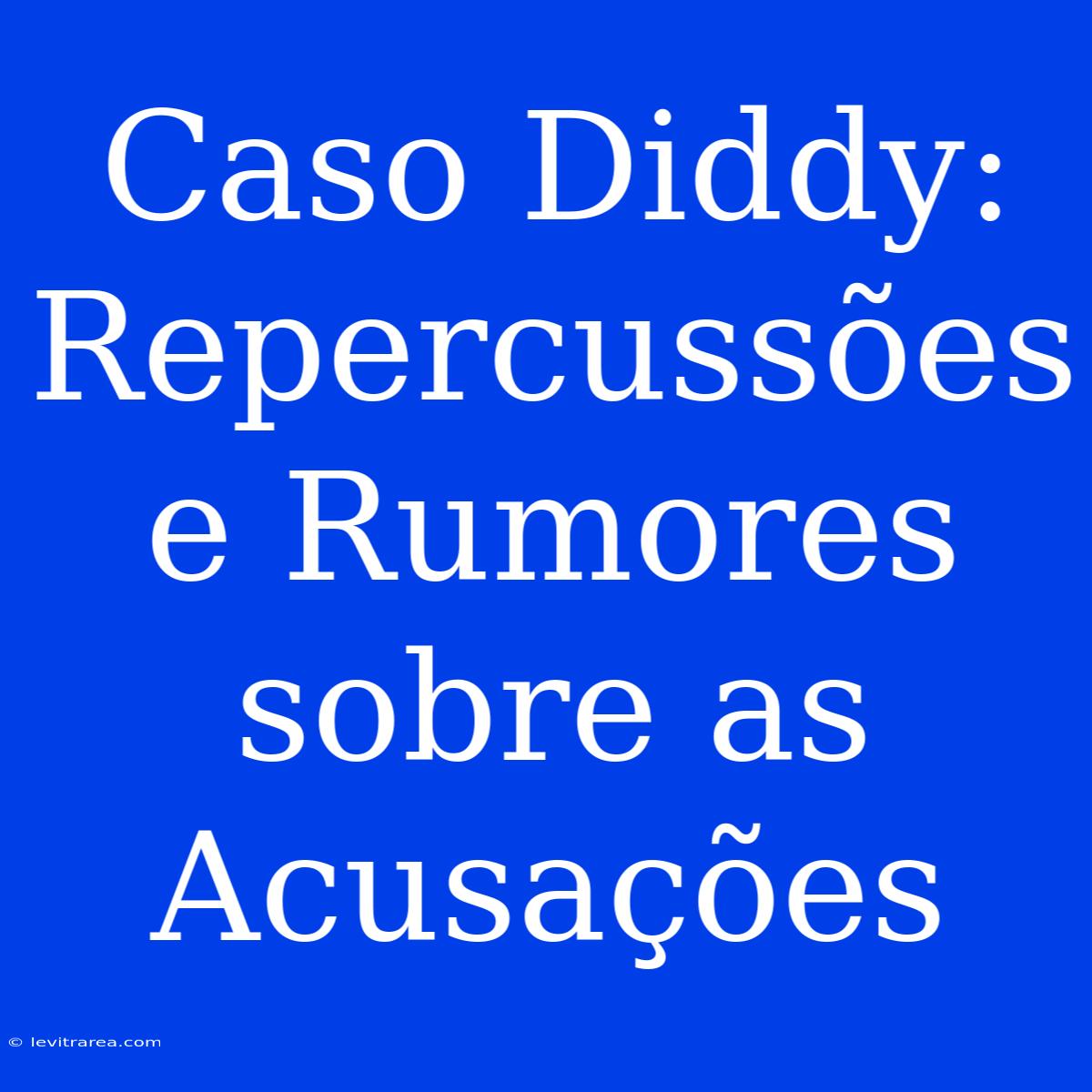 Caso Diddy: Repercussões E Rumores Sobre As Acusações