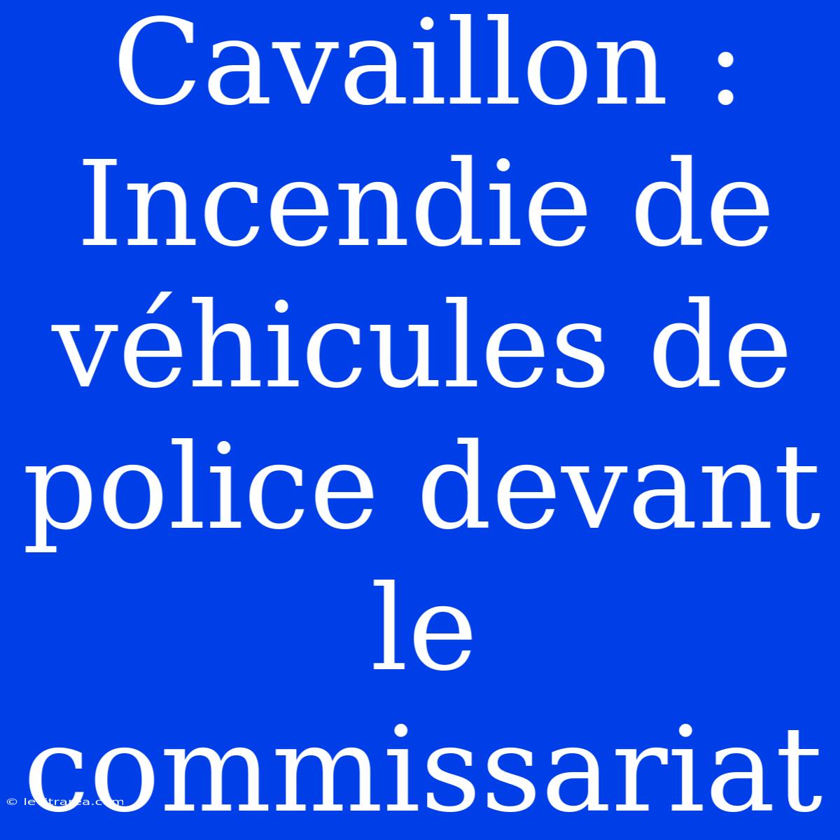 Cavaillon : Incendie De Véhicules De Police Devant Le Commissariat