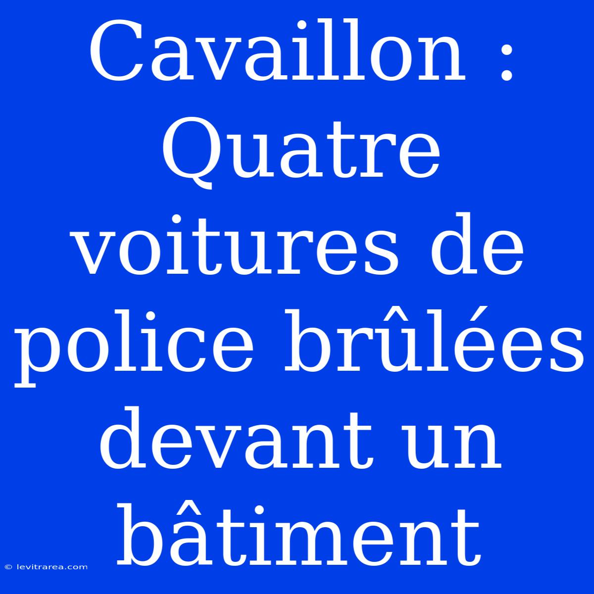 Cavaillon : Quatre Voitures De Police Brûlées Devant Un Bâtiment