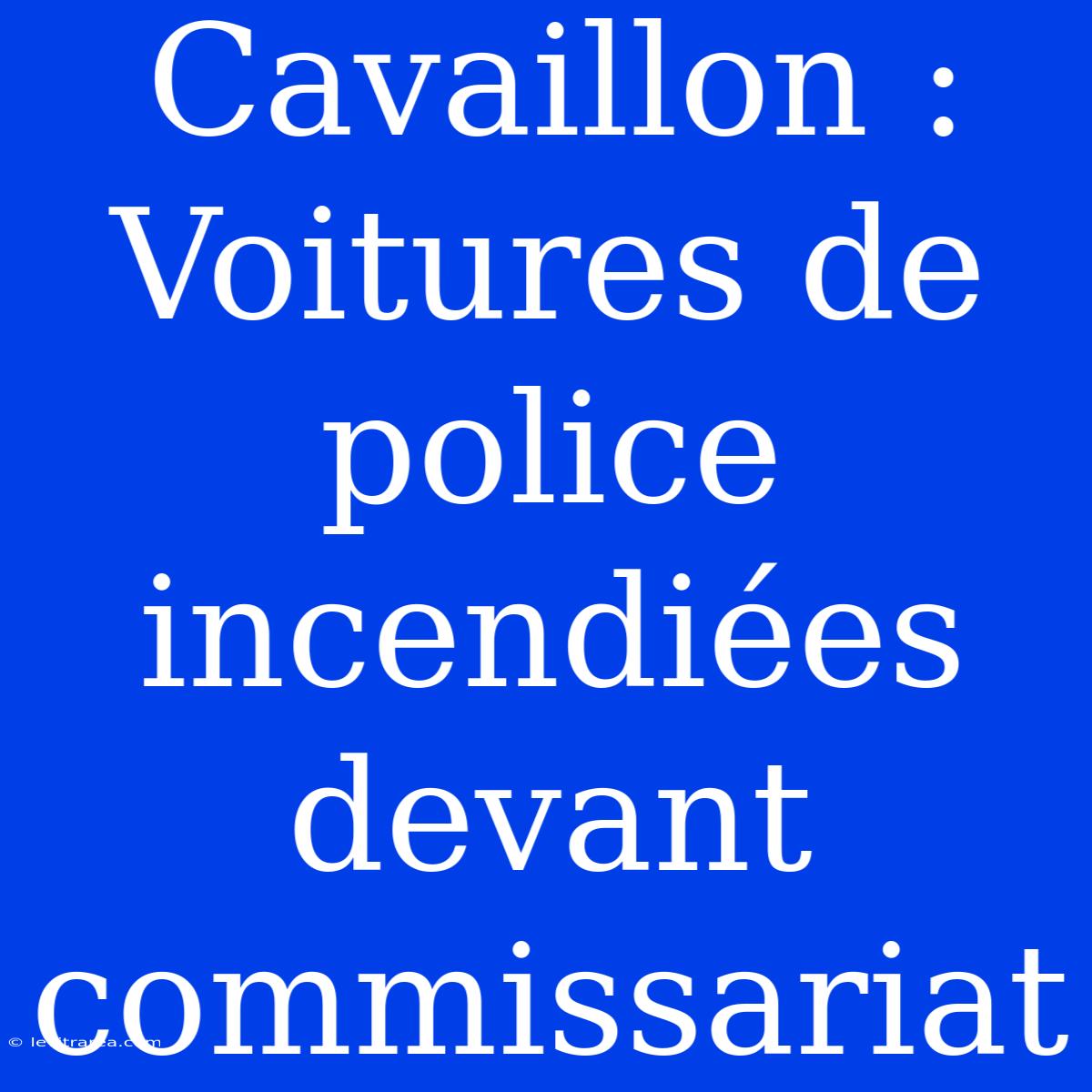 Cavaillon : Voitures De Police Incendiées Devant Commissariat