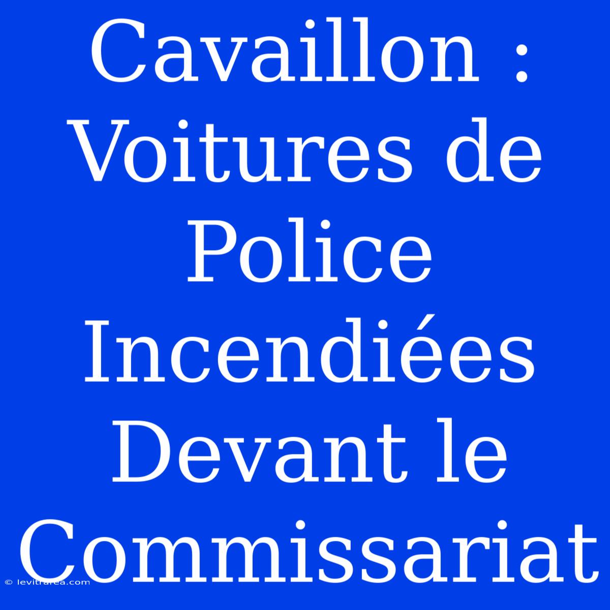 Cavaillon : Voitures De Police Incendiées Devant Le Commissariat