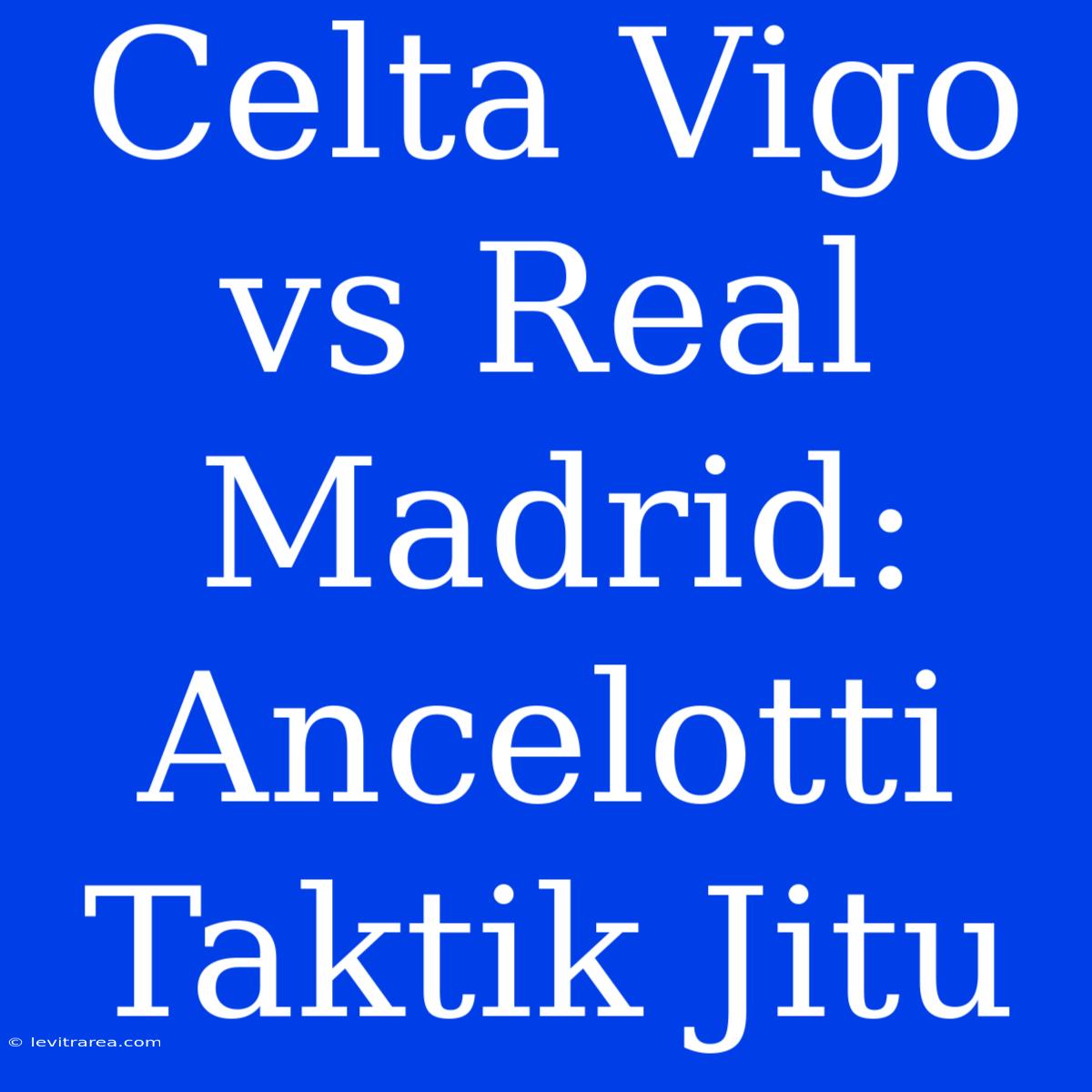 Celta Vigo Vs Real Madrid: Ancelotti Taktik Jitu