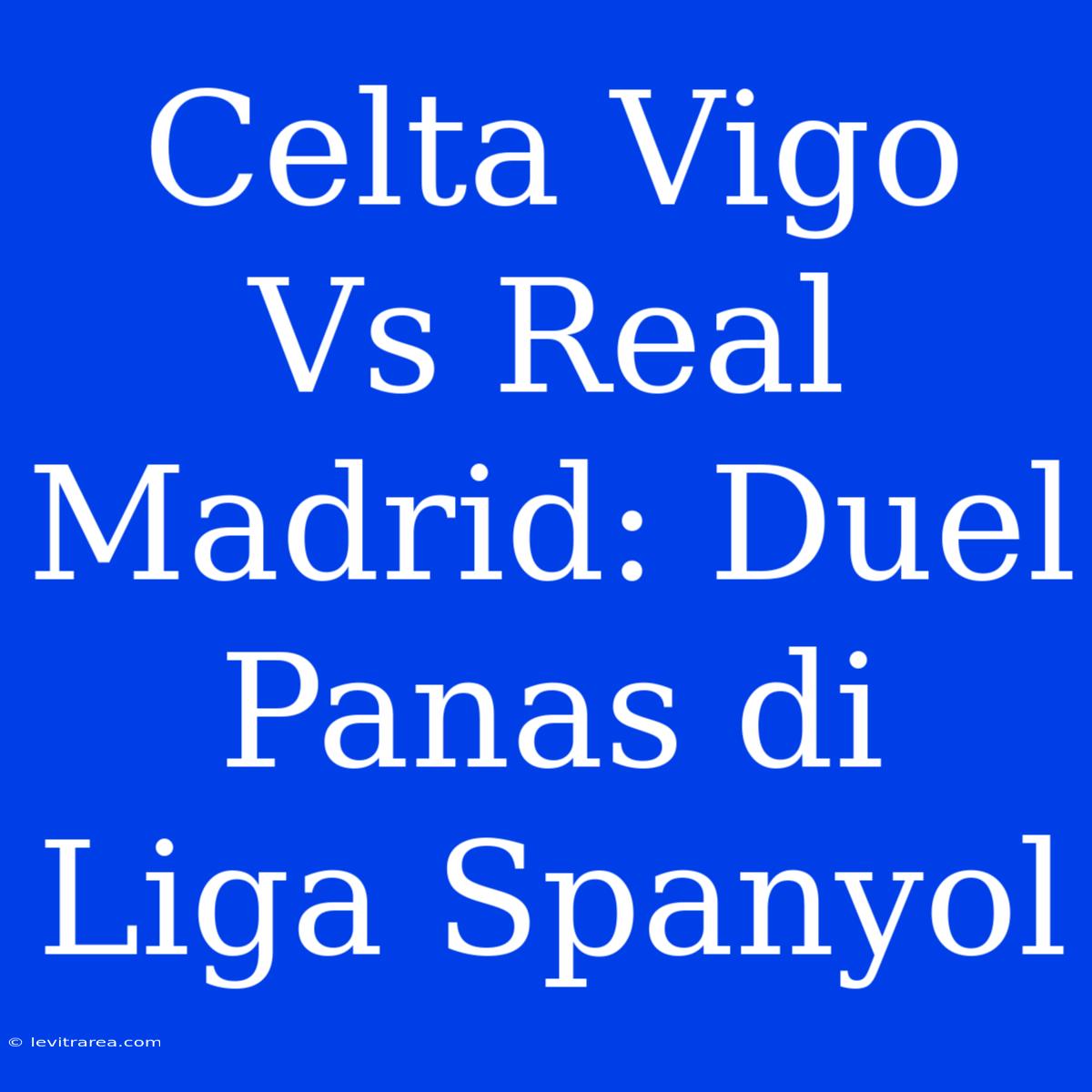 Celta Vigo Vs Real Madrid: Duel Panas Di Liga Spanyol