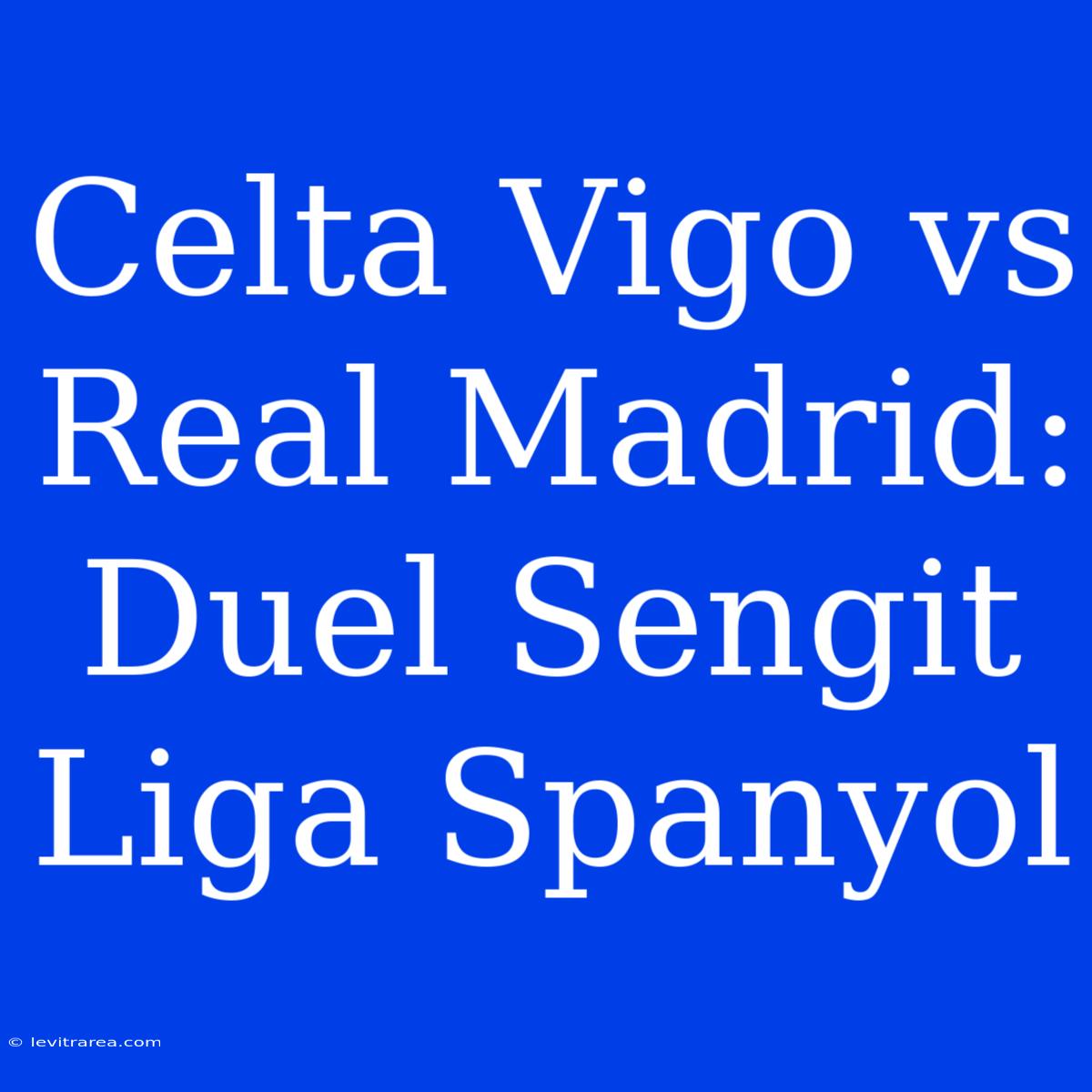 Celta Vigo Vs Real Madrid: Duel Sengit Liga Spanyol