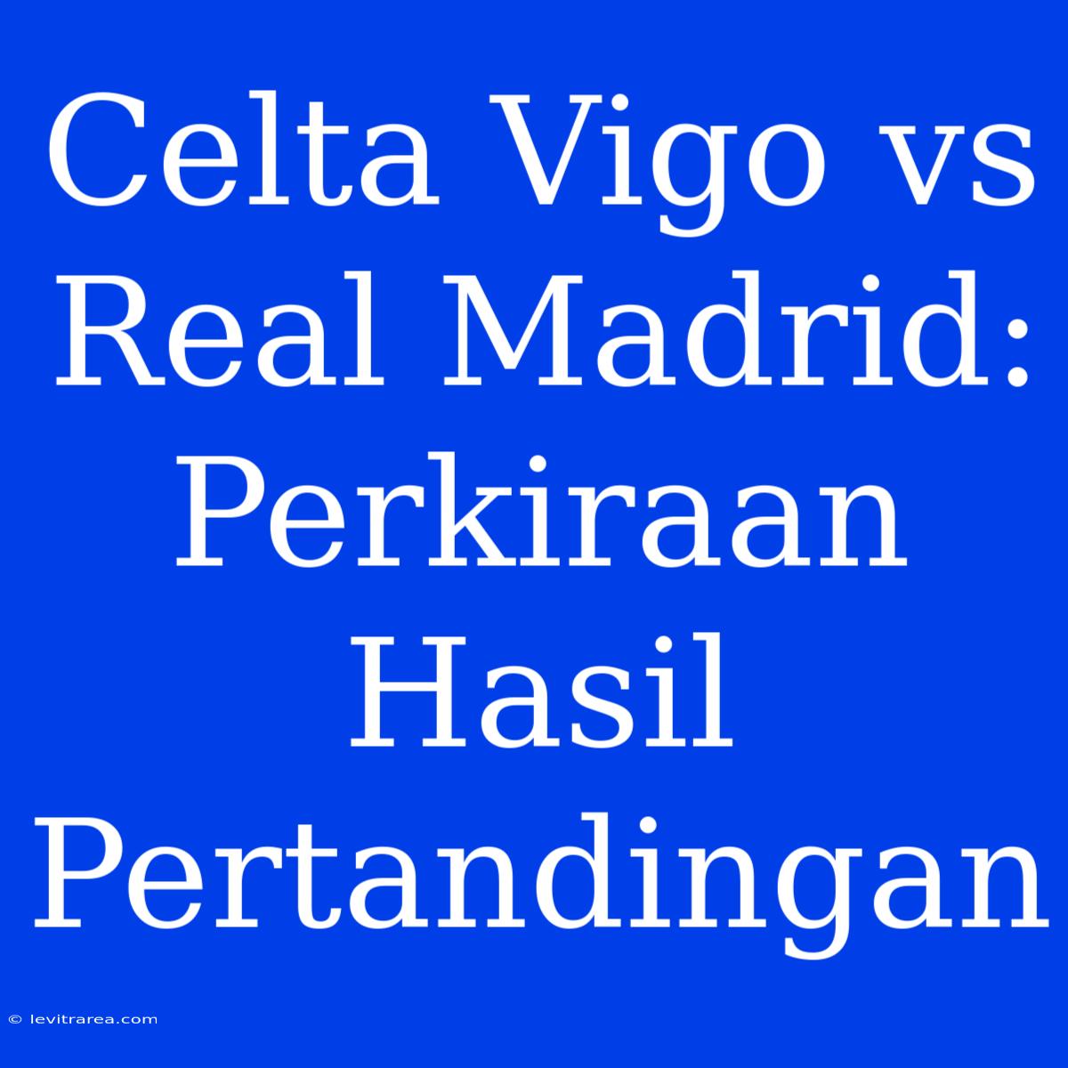 Celta Vigo Vs Real Madrid: Perkiraan Hasil Pertandingan 