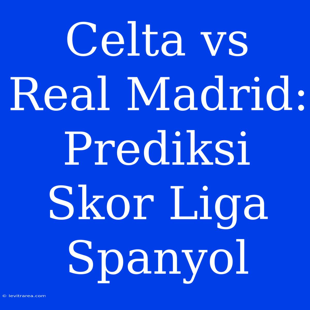 Celta Vs Real Madrid: Prediksi Skor Liga Spanyol