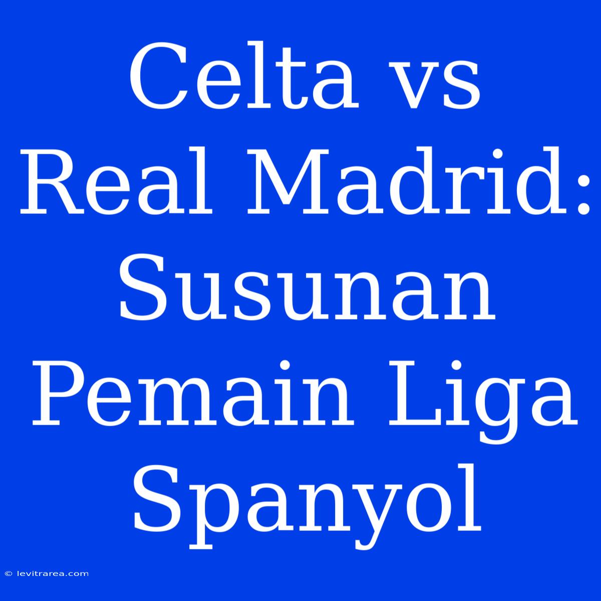 Celta Vs Real Madrid: Susunan Pemain Liga Spanyol 