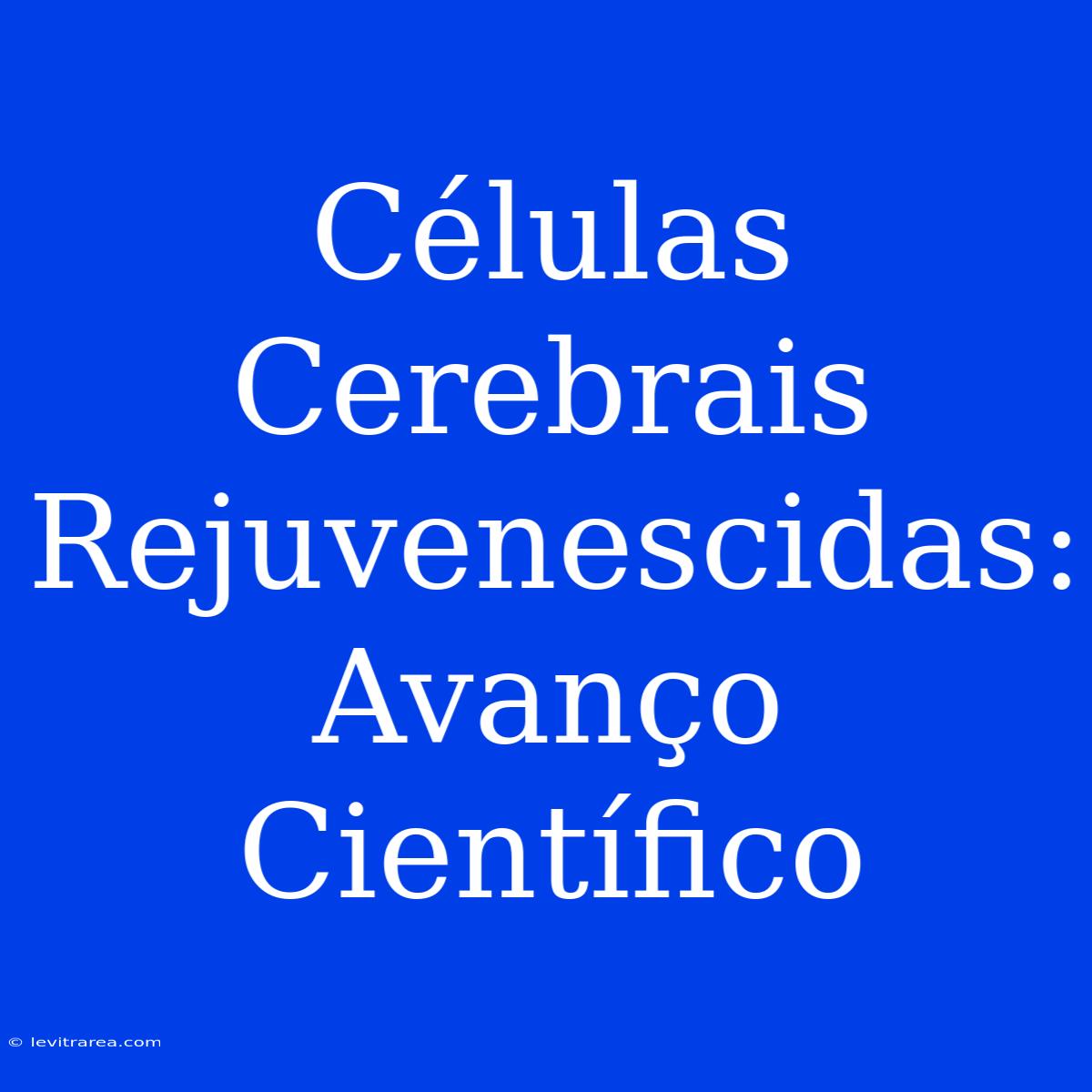 Células Cerebrais Rejuvenescidas: Avanço Científico