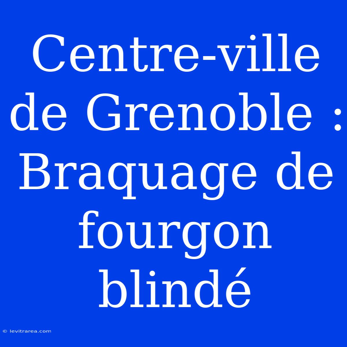 Centre-ville De Grenoble : Braquage De Fourgon Blindé