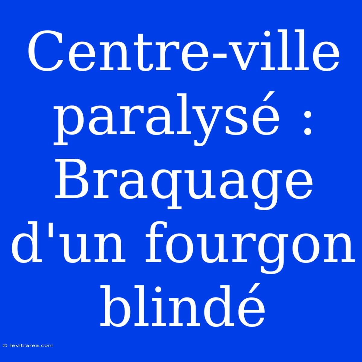 Centre-ville Paralysé : Braquage D'un Fourgon Blindé