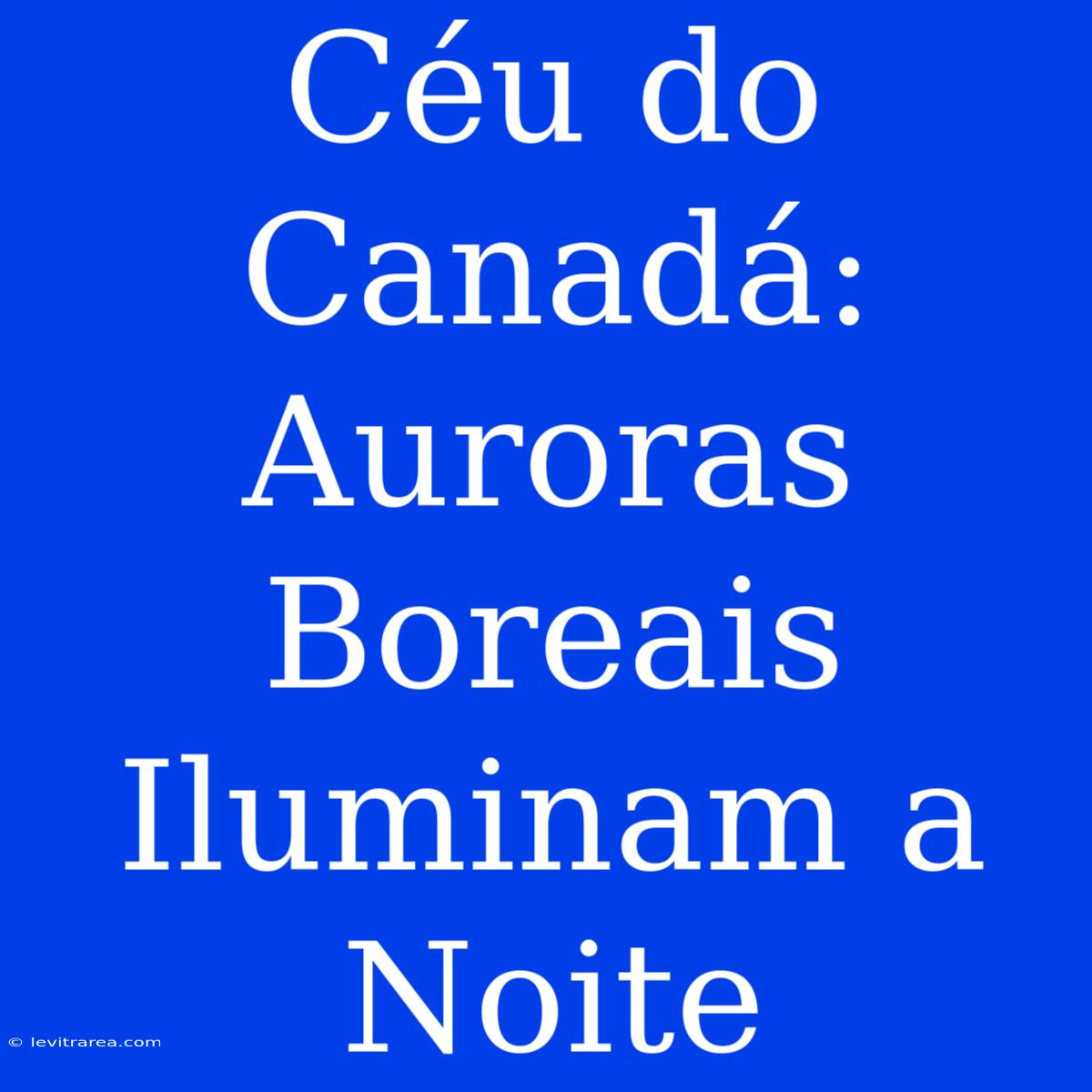 Céu Do Canadá: Auroras Boreais Iluminam A Noite