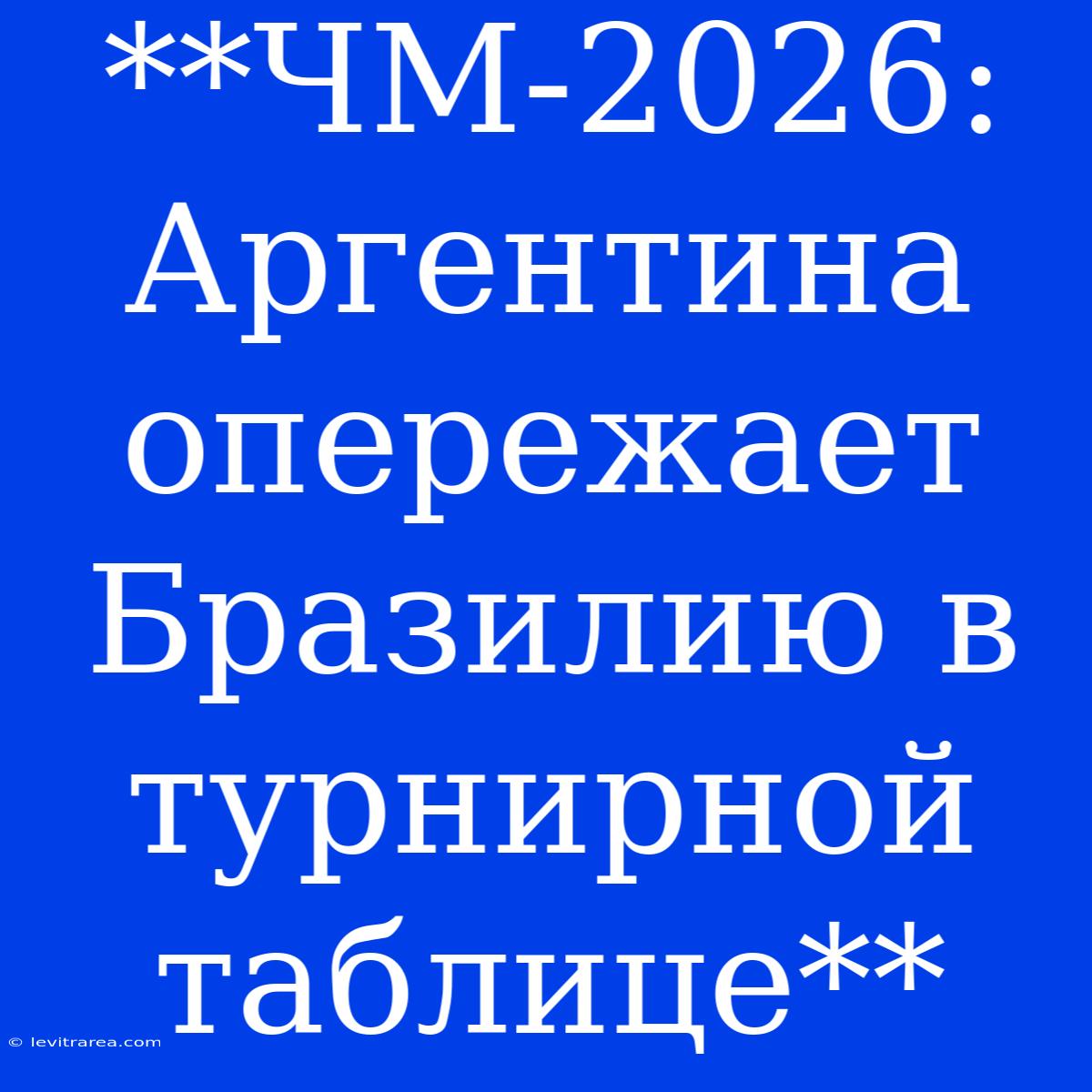 **ЧМ-2026: Аргентина Опережает Бразилию В Турнирной Таблице**