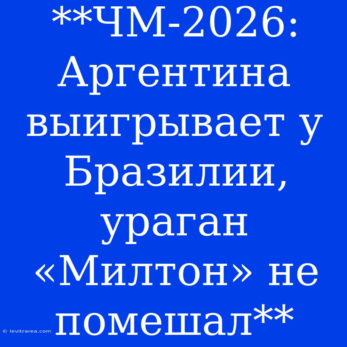 **ЧМ-2026: Аргентина Выигрывает У Бразилии, Ураган «Милтон» Не Помешал**