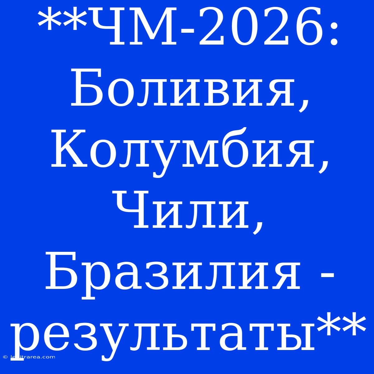 **ЧМ-2026: Боливия, Колумбия, Чили, Бразилия - Результаты** 