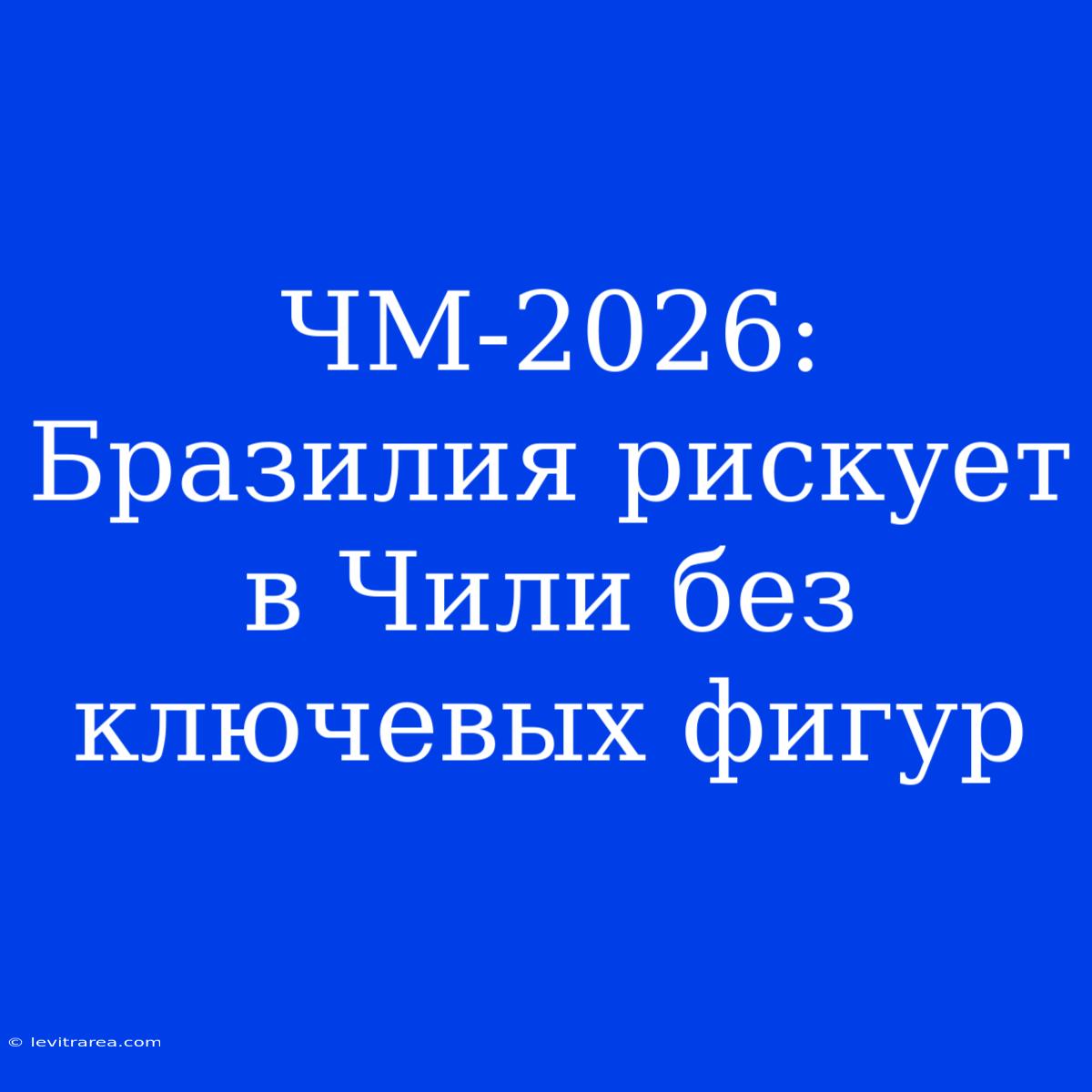 ЧМ-2026: Бразилия Рискует В Чили Без Ключевых Фигур