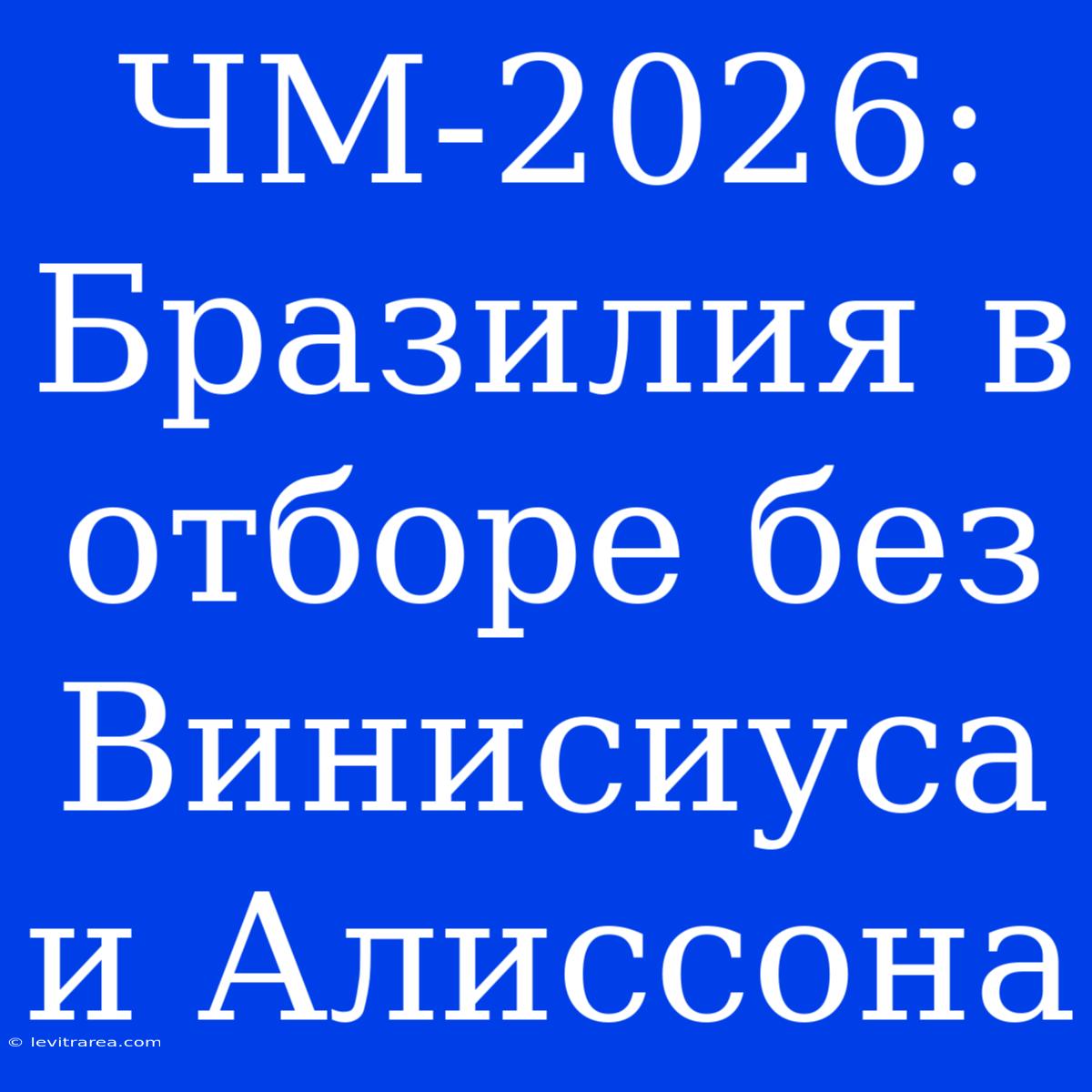 ЧМ-2026: Бразилия В Отборе Без Винисиуса И Алиссона