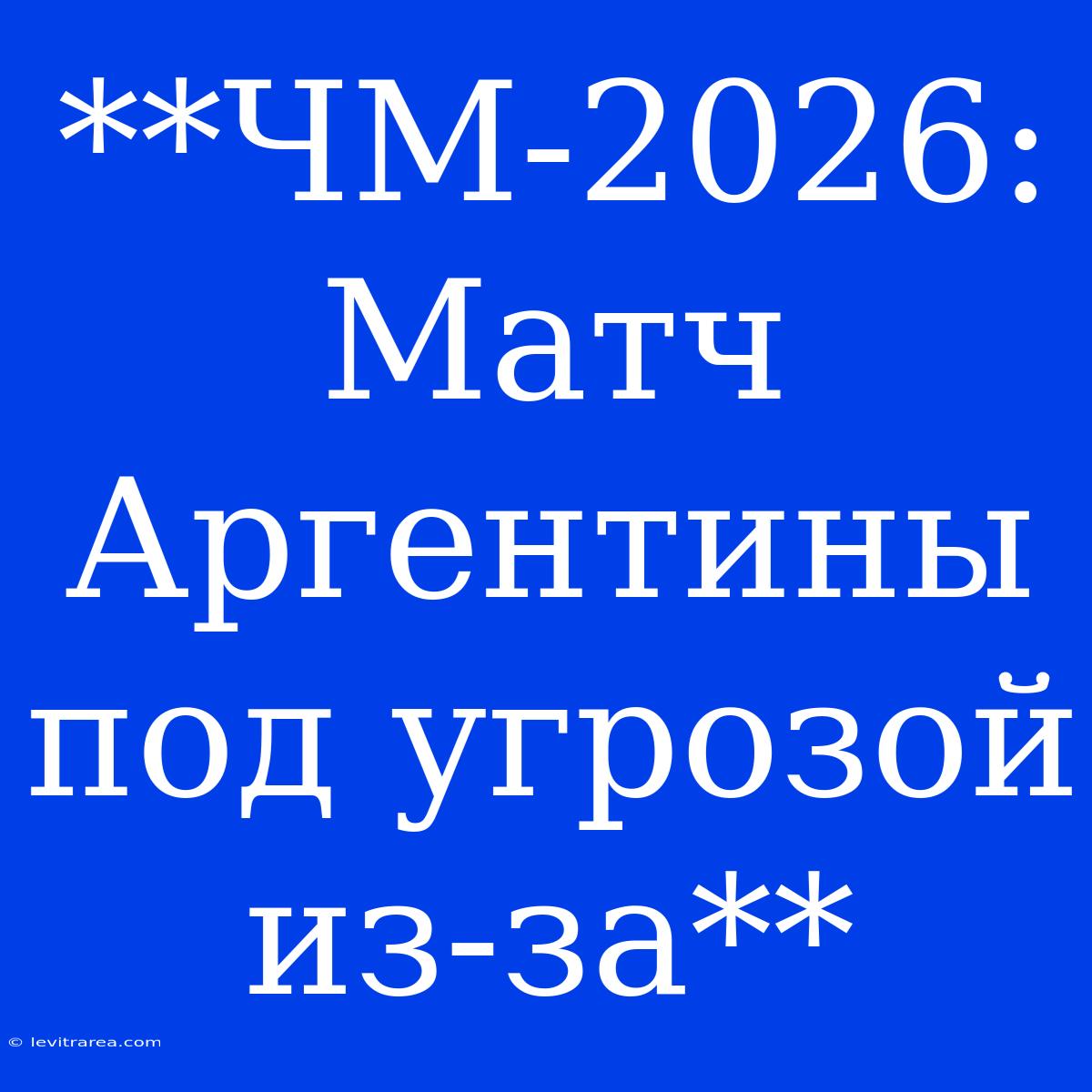 **ЧМ-2026:  Матч Аргентины Под Угрозой Из-за** 